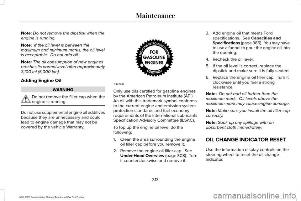 LINCOLN MKX 2017 Owners Manual Note:
Do not remove the dipstick when the
engine is running.
Note: If the oil level is between the
maximum and minimum marks, the oil level
is acceptable. Do not add oil.
Note: The oil consumption o LINCOLN MKX 2017 Owners Manual Note:
Do not remove the dipstick when the
engine is running.
Note: If the oil level is between the
maximum and minimum marks, the oil level
is acceptable. Do not add oil.
Note: The oil consumption o
