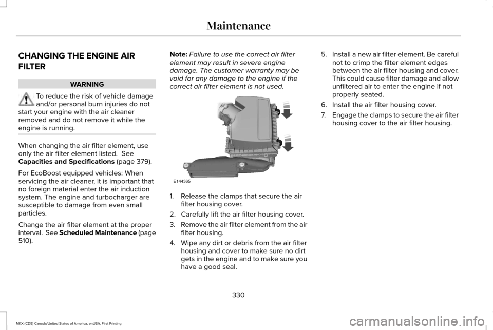 LINCOLN MKX 2017  Owners Manual CHANGING THE ENGINE AIR
FILTER
WARNING
To reduce the risk of vehicle damage
and/or personal burn injuries do not
start your engine with the air cleaner
removed and do not remove it while the
engine is