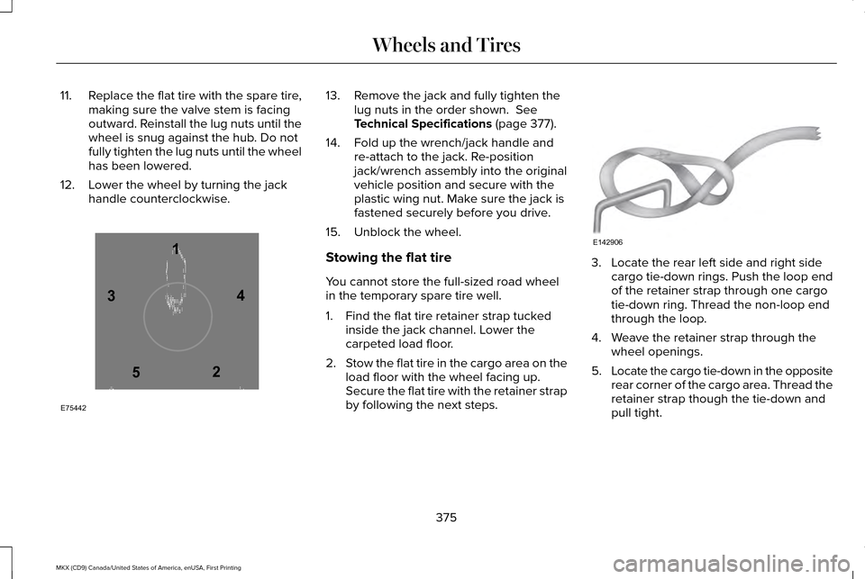 LINCOLN MKX 2017 Owners Manual 11.
Replace the flat tire with the spare tire,
making sure the valve stem is facing
outward. Reinstall the lug nuts until the
wheel is snug against the hub. Do not
fully tighten the lug nuts until the LINCOLN MKX 2017 Owners Manual 11.
Replace the flat tire with the spare tire,
making sure the valve stem is facing
outward. Reinstall the lug nuts until the
wheel is snug against the hub. Do not
fully tighten the lug nuts until the