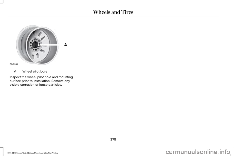 LINCOLN MKX 2017  Owners Manual Wheel pilot bore
A
Inspect the wheel pilot hole and mounting
surface prior to installation. Remove any
visible corrosion or loose particles.
378
MKX (CD9) Canada/United States of America, enUSA, First