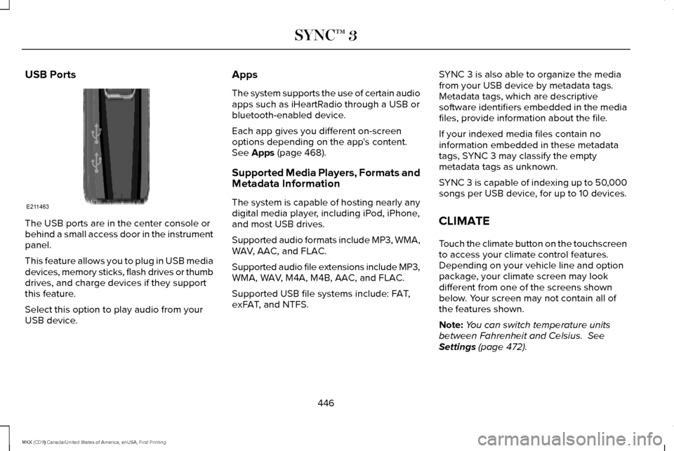 LINCOLN MKX 2017 Owners Manual USB Ports
The USB ports are in the center console or
behind a small access door in the instrument
panel.
This feature allows you to plug in USB media
devices, memory sticks, flash drives or thumb
driv LINCOLN MKX 2017 Owners Manual USB Ports
The USB ports are in the center console or
behind a small access door in the instrument
panel.
This feature allows you to plug in USB media
devices, memory sticks, flash drives or thumb
driv