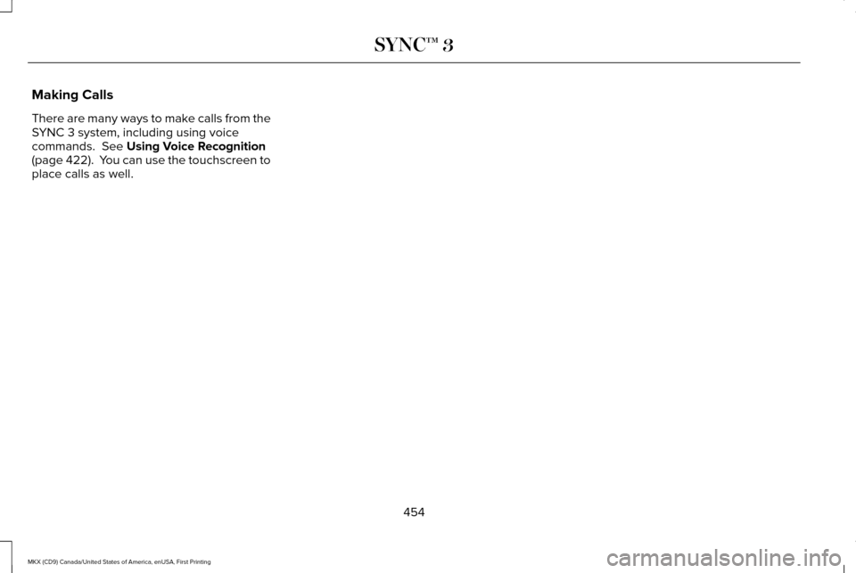 LINCOLN MKX 2017 Repair Manual Making Calls
There are many ways to make calls from the
SYNC 3 system, including using voice
commands. See Using Voice Recognition
(page 422). You can use the touchscreen to
place calls as well.
454 LINCOLN MKX 2017 Repair Manual Making Calls
There are many ways to make calls from the
SYNC 3 system, including using voice
commands. See Using Voice Recognition
(page 422). You can use the touchscreen to
place calls as well.
454
