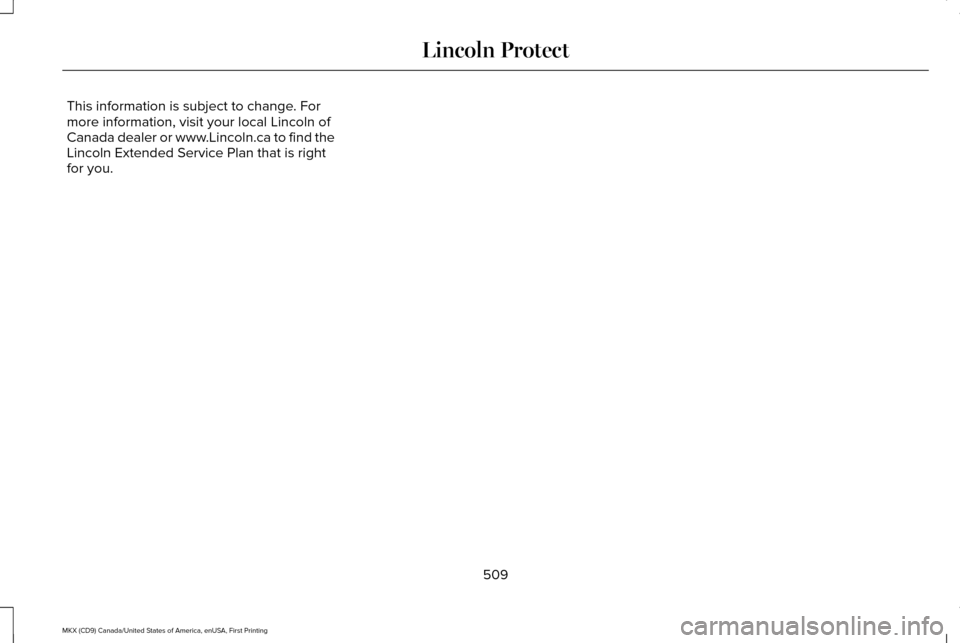 LINCOLN MKX 2017 Owners Manual This information is subject to change. For
more information, visit your local Lincoln of
Canada dealer or www.Lincoln.ca to find the
Lincoln Extended Service Plan that is right
for you.
509
MKX (CD9) LINCOLN MKX 2017 Owners Manual This information is subject to change. For
more information, visit your local Lincoln of
Canada dealer or www.Lincoln.ca to find the
Lincoln Extended Service Plan that is right
for you.
509
MKX (CD9)