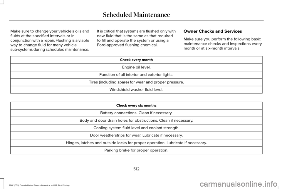 LINCOLN MKX 2017 Owners Manual Make sure to change your vehicle
’s oils and
fluids at the specified intervals or in
conjunction with a repair. Flushing is a viable
way to change fluid for many vehicle
sub-systems during scheduled LINCOLN MKX 2017 Owners Manual Make sure to change your vehicle
’s oils and
fluids at the specified intervals or in
conjunction with a repair. Flushing is a viable
way to change fluid for many vehicle
sub-systems during scheduled