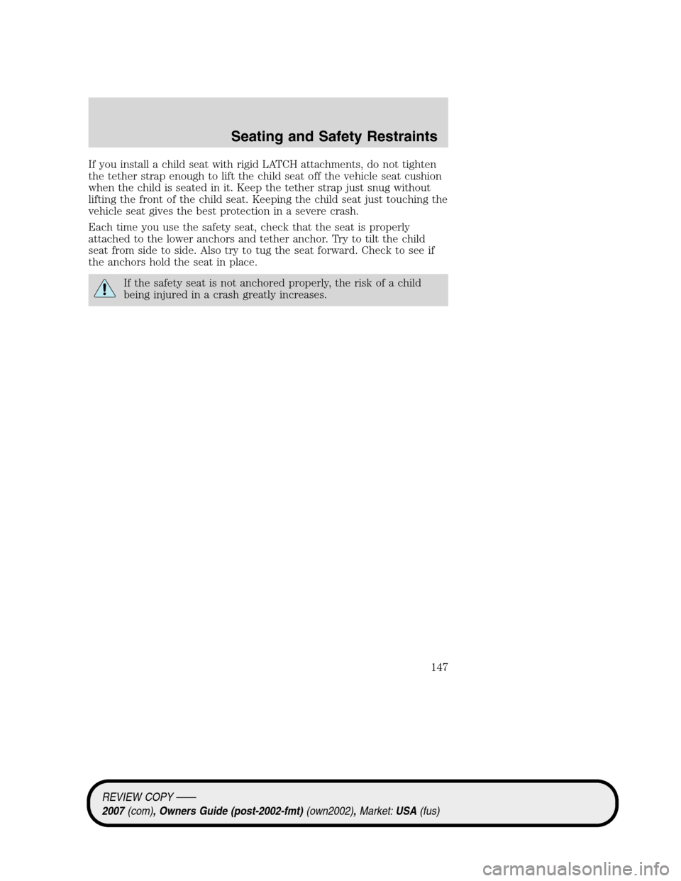 LINCOLN MKZ 2007 Owners Manual If you install a child seat with rigid LATCH attachments, do not tighten
the tether strap enough to lift the child seat off the vehicle seat cushion
when the child is seated in it. Keep the tether str LINCOLN MKZ 2007 Owners Manual If you install a child seat with rigid LATCH attachments, do not tighten
the tether strap enough to lift the child seat off the vehicle seat cushion
when the child is seated in it. Keep the tether str