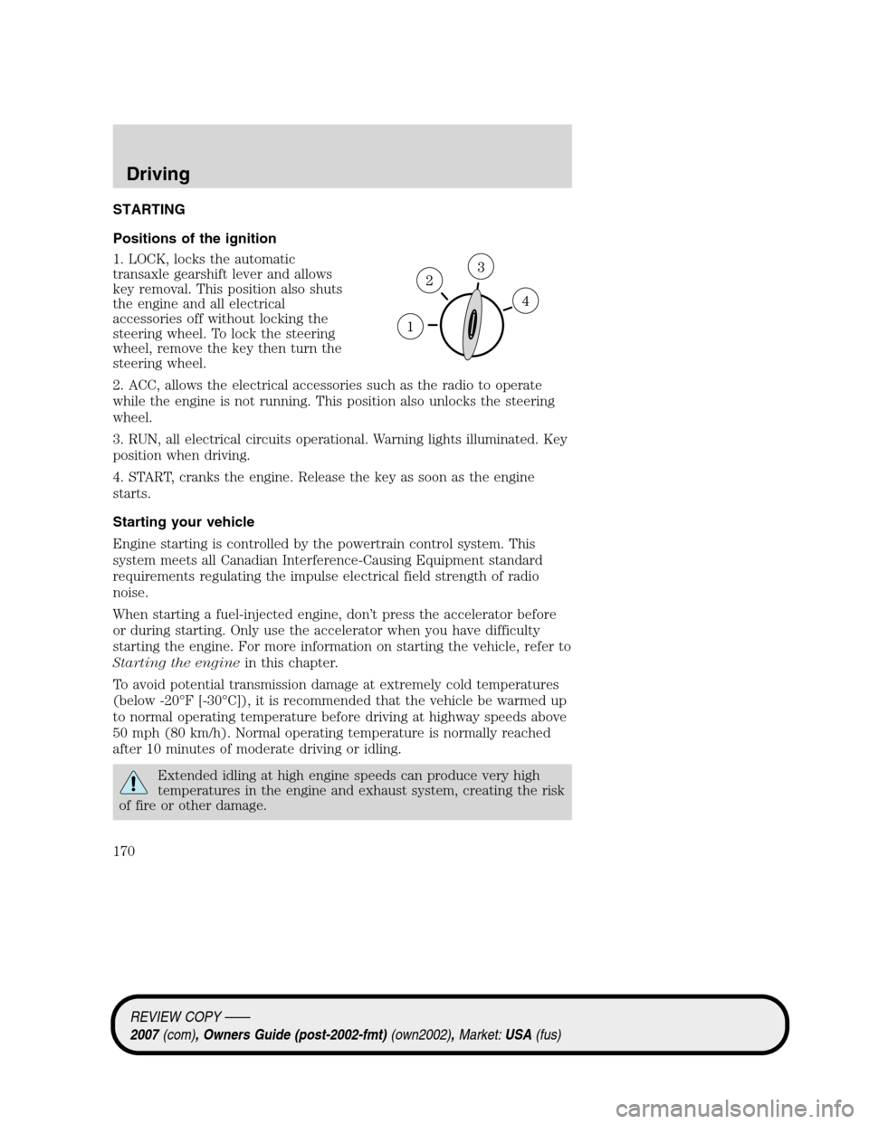 LINCOLN MKZ 2007  Owners Manual STARTING
Positions of the ignition
1. LOCK, locks the automatic
transaxle gearshift lever and allows
key removal. This position also shuts
the engine and all electrical
accessories off without locking