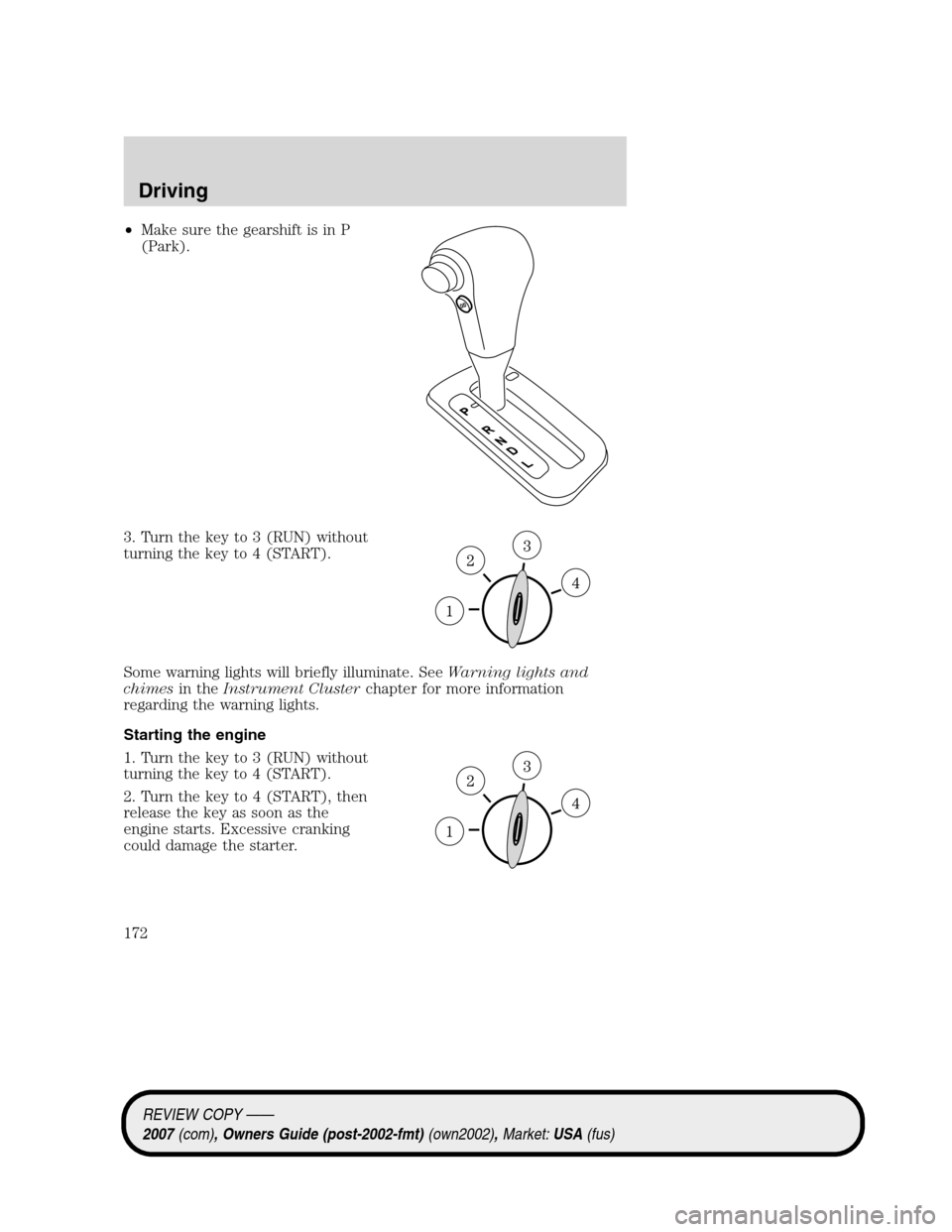 LINCOLN MKZ 2007  Owners Manual •Make sure the gearshift is in P
(Park).
3. Turn the key to 3 (RUN) without
turning the key to 4 (START).
Some warning lights will briefly illuminate. SeeWarning lights and
chimesin theInstrument Cl