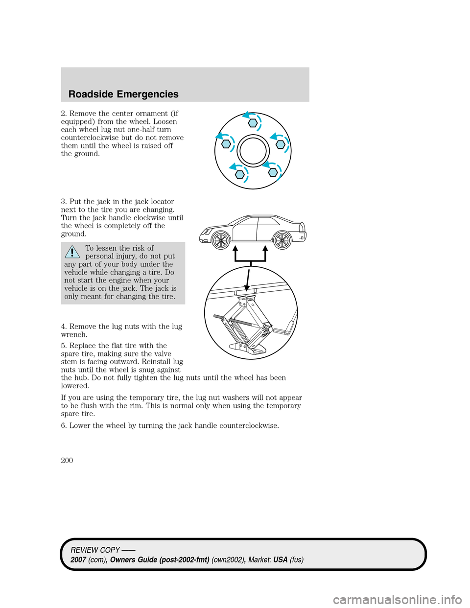 LINCOLN MKZ 2007  Owners Manual 2. Remove the center ornament (if
equipped) from the wheel. Loosen
each wheel lug nut one-half turn
counterclockwise but do not remove
them until the wheel is raised off
the ground.
3. Put the jack in
