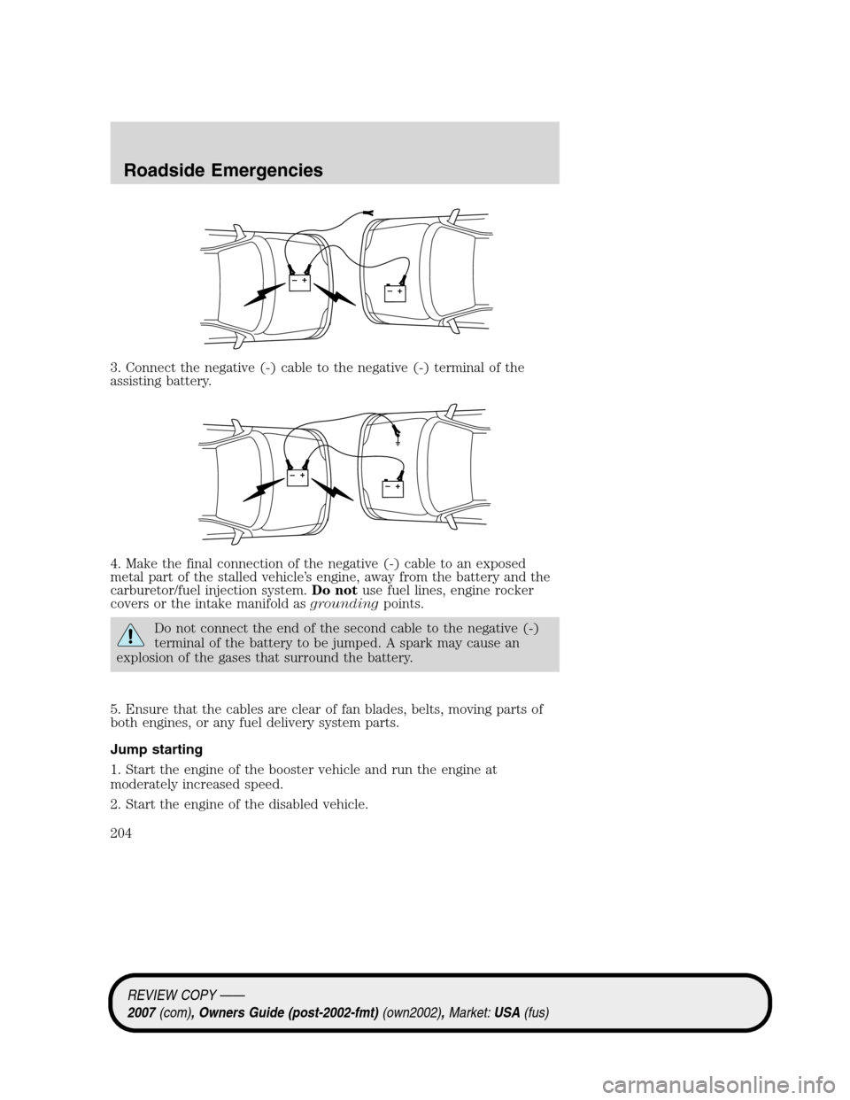 LINCOLN MKZ 2007 Owners Manual 3. Connect the negative (-) cable to the negative (-) terminal of the
assisting battery.
4. Make the final connection of the negative (-) cable to an exposed
metal part of the stalled vehicle’s engi LINCOLN MKZ 2007 Owners Manual 3. Connect the negative (-) cable to the negative (-) terminal of the
assisting battery.
4. Make the final connection of the negative (-) cable to an exposed
metal part of the stalled vehicle’s engi