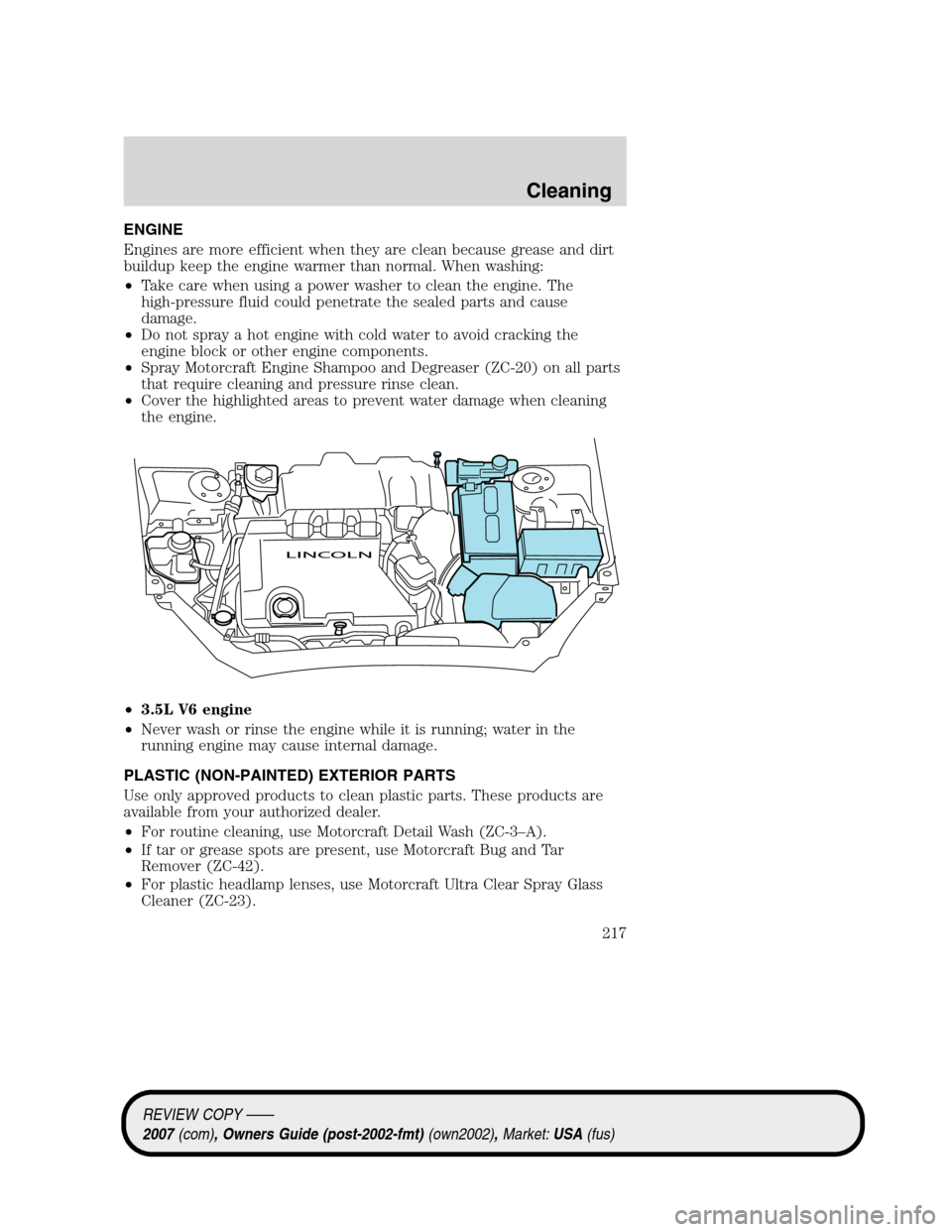 LINCOLN MKZ 2007 Owners Manual ENGINE
Engines are more efficient when they are clean because grease and dirt
buildup keep the engine warmer than normal. When washing:
•Take care when using a power washer to clean the engine. The
LINCOLN MKZ 2007 Owners Manual ENGINE
Engines are more efficient when they are clean because grease and dirt
buildup keep the engine warmer than normal. When washing:
•Take care when using a power washer to clean the engine. The