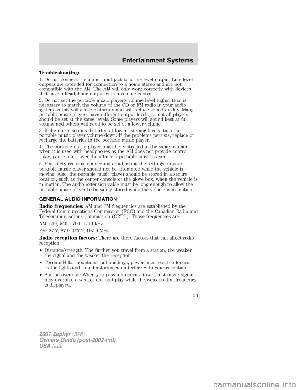 LINCOLN MKZ 2007 Owners Manual Troubleshooting:
1. Do not connect the audio input jack to a line level output. Line level
outputs are intended for connection to a home stereo and are not
compatible with the AIJ. The AIJ will only w LINCOLN MKZ 2007 Owners Manual Troubleshooting:
1. Do not connect the audio input jack to a line level output. Line level
outputs are intended for connection to a home stereo and are not
compatible with the AIJ. The AIJ will only w