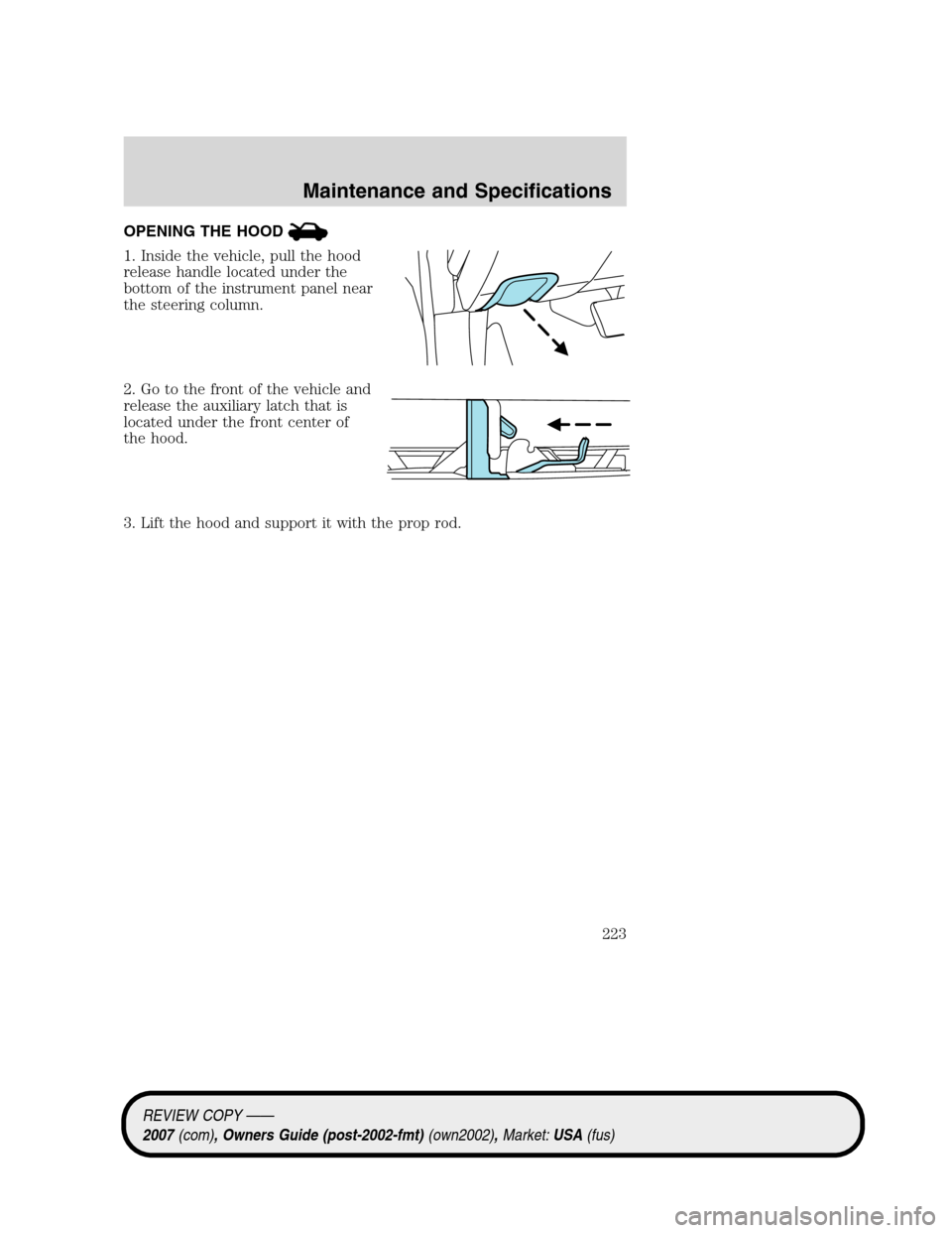 LINCOLN MKZ 2007 Owners Manual OPENING THE HOOD
1. Inside the vehicle, pull the hood
release handle located under the
bottom of the instrument panel near
the steering column.
2. Go to the front of the vehicle and
release the auxili LINCOLN MKZ 2007 Owners Manual OPENING THE HOOD
1. Inside the vehicle, pull the hood
release handle located under the
bottom of the instrument panel near
the steering column.
2. Go to the front of the vehicle and
release the auxili