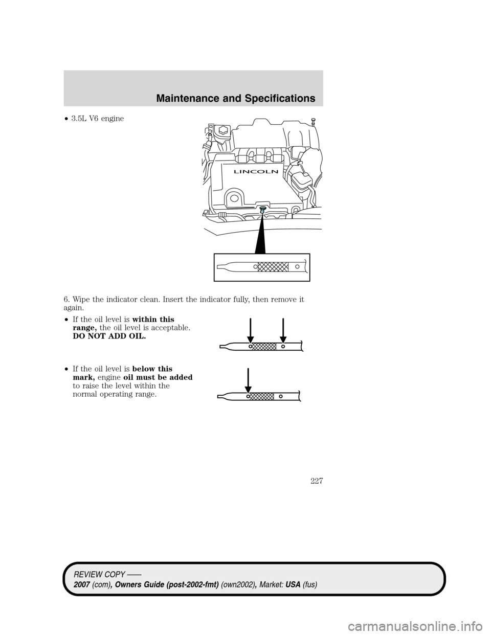 LINCOLN MKZ 2007 Owners Manual •3.5L V6 engine
6. Wipe the indicator clean. Insert the indicator fully, then remove it
again.
•If the oil level iswithin this
range,the oil level is acceptable.
DO NOT ADD OIL.
•If the oil leve LINCOLN MKZ 2007 Owners Manual •3.5L V6 engine
6. Wipe the indicator clean. Insert the indicator fully, then remove it
again.
•If the oil level iswithin this
range,the oil level is acceptable.
DO NOT ADD OIL.
•If the oil leve