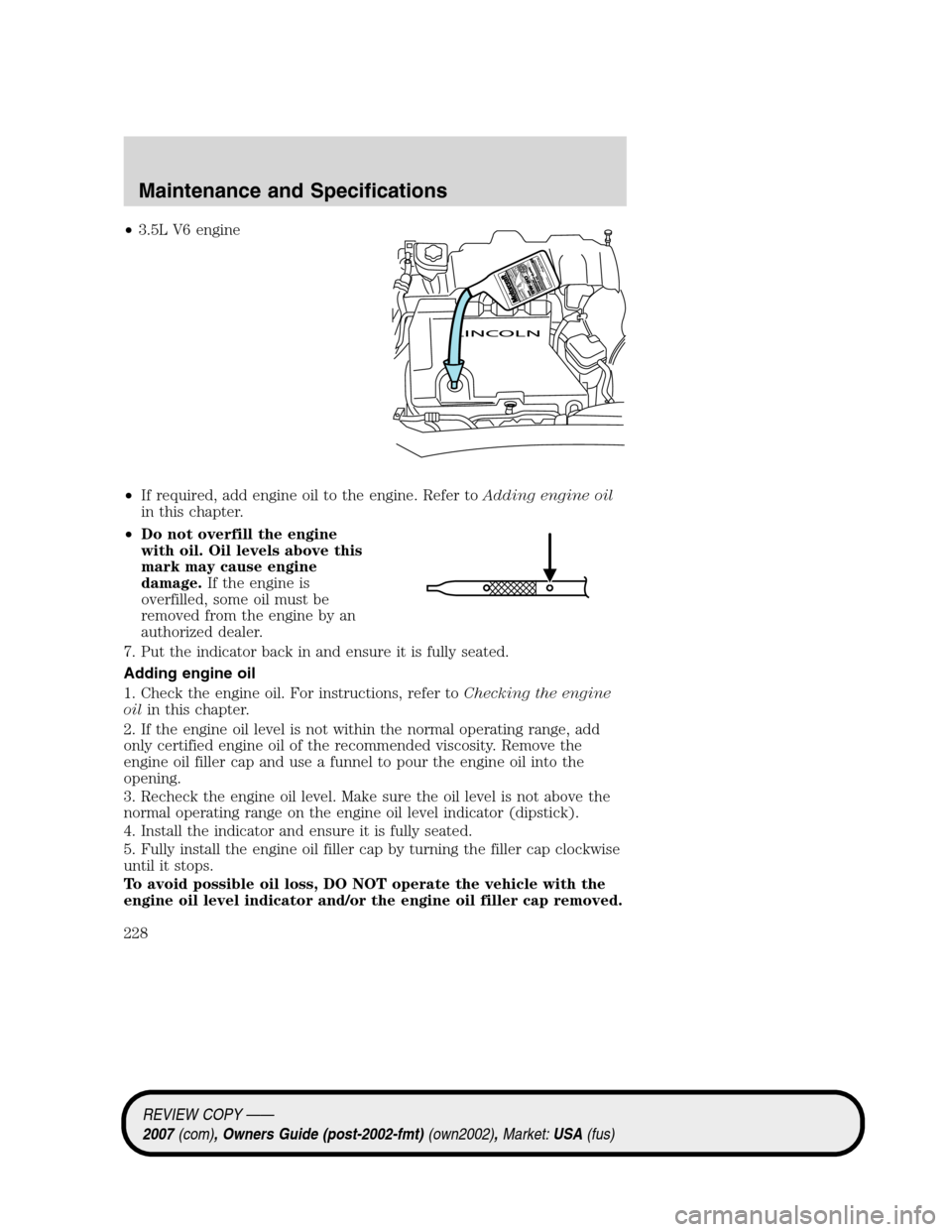 LINCOLN MKZ 2007 Owners Manual •3.5L V6 engine
•If required, add engine oil to the engine. Refer toAdding engine oil
in this chapter.
•Do not overfill the engine
with oil. Oil levels above this
mark may cause engine
damage.If LINCOLN MKZ 2007 Owners Manual •3.5L V6 engine
•If required, add engine oil to the engine. Refer toAdding engine oil
in this chapter.
•Do not overfill the engine
with oil. Oil levels above this
mark may cause engine
damage.If