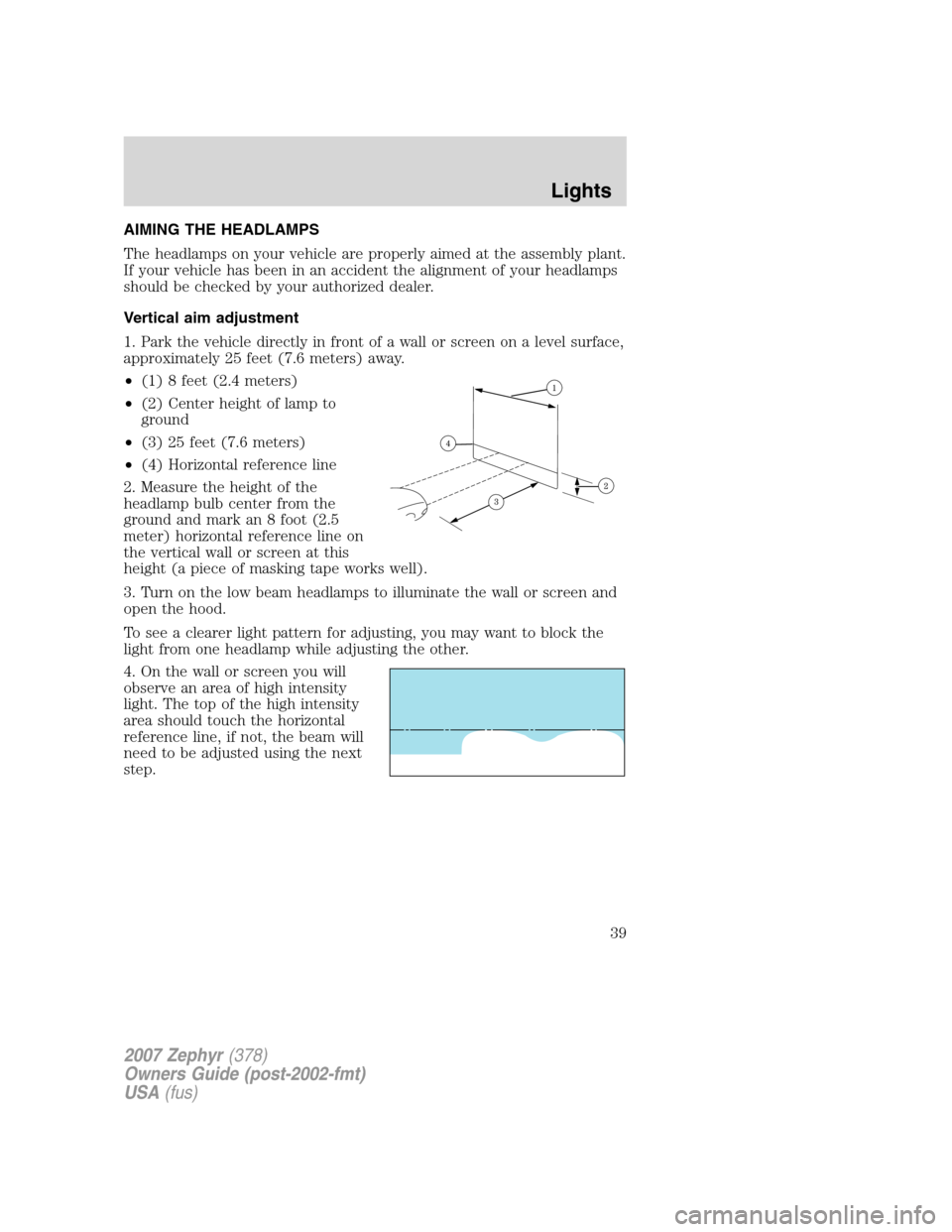 LINCOLN MKZ 2007 Owners Guide AIMING THE HEADLAMPS
The headlamps on your vehicle are properly aimed at the assembly plant.
If your vehicle has been in an accident the alignment of your headlamps
should be checked by your authorize LINCOLN MKZ 2007 Owners Guide AIMING THE HEADLAMPS
The headlamps on your vehicle are properly aimed at the assembly plant.
If your vehicle has been in an accident the alignment of your headlamps
should be checked by your authorize