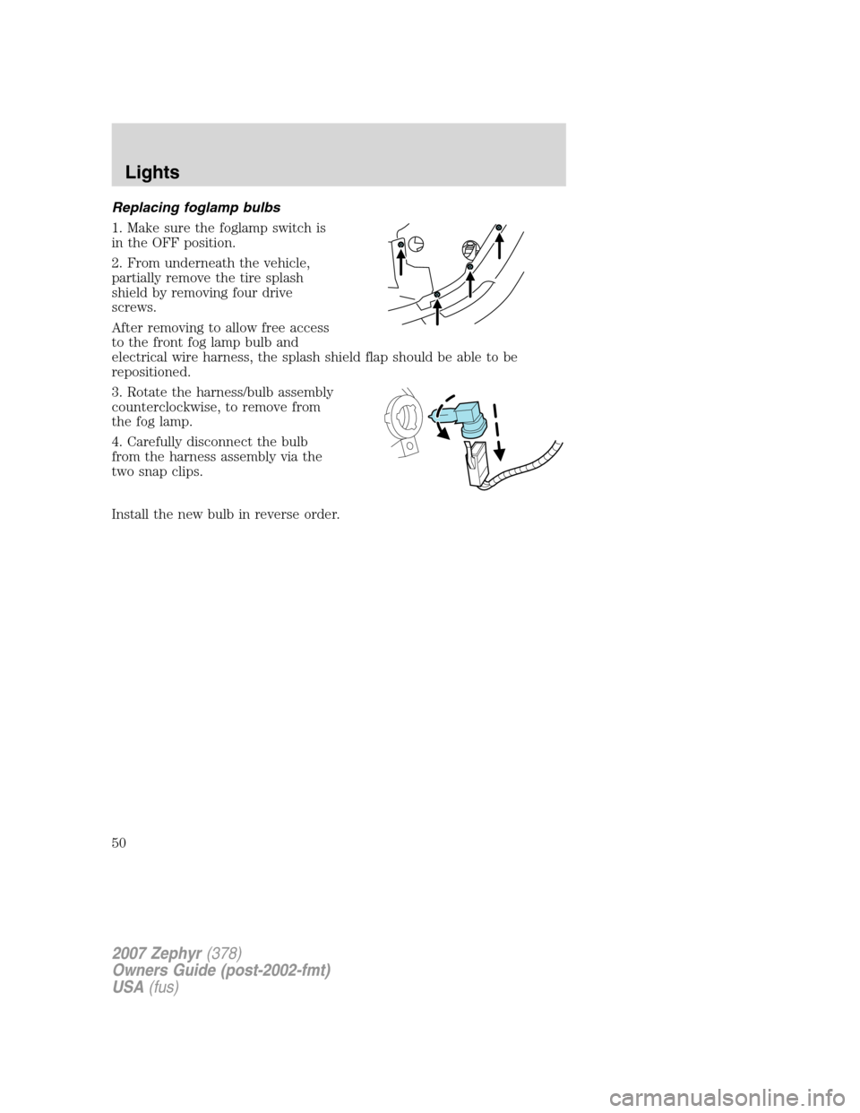 LINCOLN MKZ 2007 Owners Manual Replacing foglamp bulbs
1. Make sure the foglamp switch is
in the OFF position.
2. From underneath the vehicle,
partially remove the tire splash
shield by removing four drive
screws.
After removing to LINCOLN MKZ 2007 Owners Manual Replacing foglamp bulbs
1. Make sure the foglamp switch is
in the OFF position.
2. From underneath the vehicle,
partially remove the tire splash
shield by removing four drive
screws.
After removing to