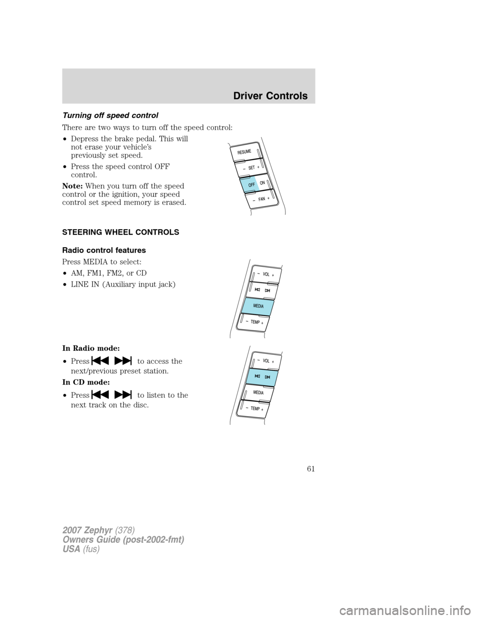 LINCOLN MKZ 2007 Owners Manual Turning off speed control
There are two ways to turn off the speed control:
•Depress the brake pedal. This will
not erase your vehicle’s
previously set speed.
•Press the speed control OFF
contro LINCOLN MKZ 2007 Owners Manual Turning off speed control
There are two ways to turn off the speed control:
•Depress the brake pedal. This will
not erase your vehicle’s
previously set speed.
•Press the speed control OFF
contro