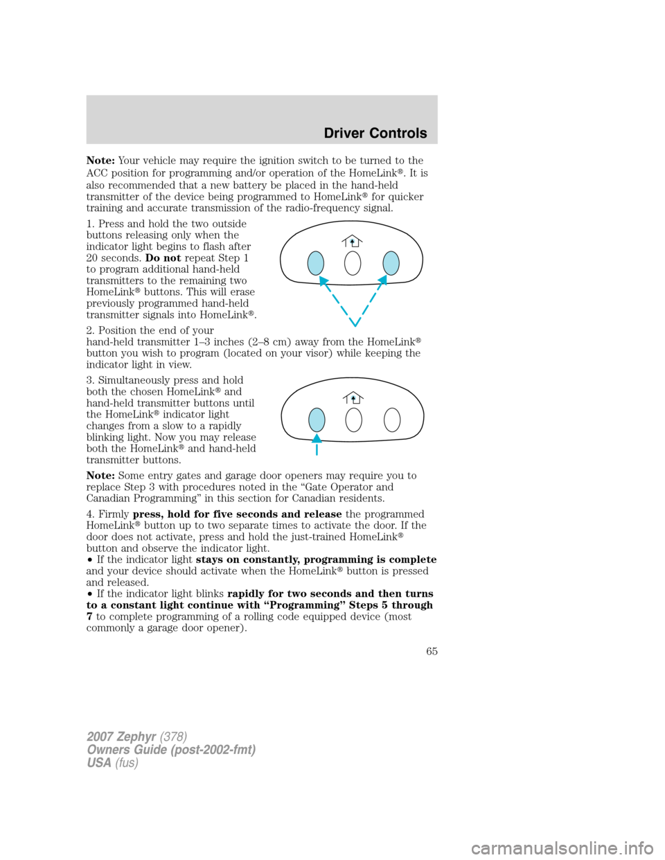 LINCOLN MKZ 2007  Owners Manual Note:Your vehicle may require the ignition switch to be turned to the
ACC position for programming and/or operation of the HomeLink.Itis
also recommended that a new battery be placed in the hand-held
