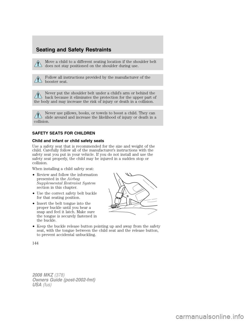 LINCOLN MKZ 2008 Owners Manual Move a child to a different seating location if the shoulder belt
does not stay positioned on the shoulder during use.
Follow all instructions provided by the manufacturer of the
booster seat.
Never p LINCOLN MKZ 2008 Owners Manual Move a child to a different seating location if the shoulder belt
does not stay positioned on the shoulder during use.
Follow all instructions provided by the manufacturer of the
booster seat.
Never p