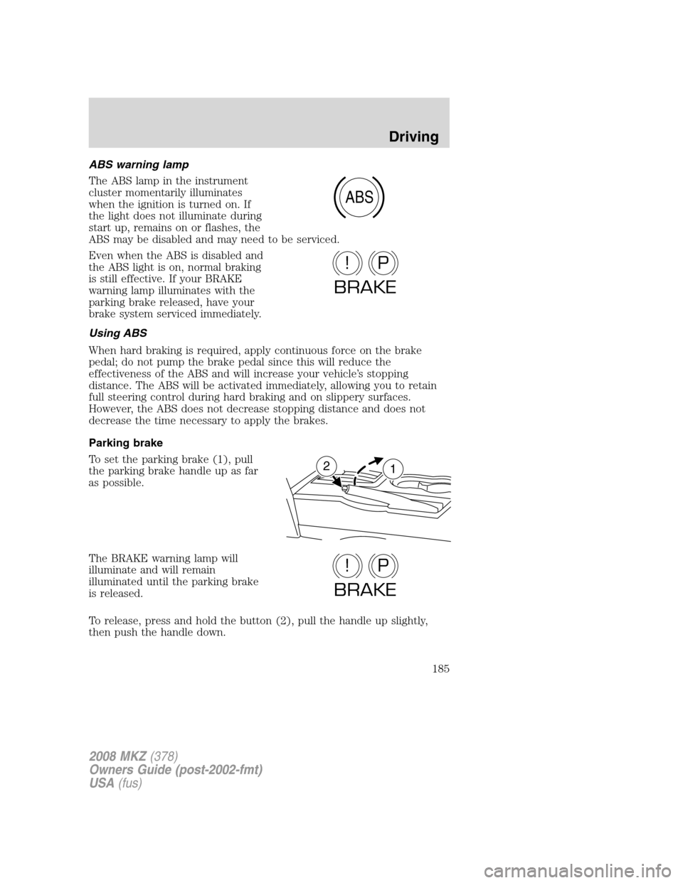 LINCOLN MKZ 2008  Owners Manual ABS warning lamp
The ABS lamp in the instrument
cluster momentarily illuminates
when the ignition is turned on. If
the light does not illuminate during
start up, remains on or flashes, the
ABS may be 