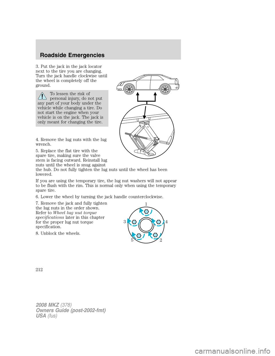 LINCOLN MKZ 2008 Owners Manual 3. Put the jack in the jack locator
next to the tire you are changing.
Turn the jack handle clockwise until
the wheel is completely off the
ground.
To lessen the risk of
personal injury, do not put
an LINCOLN MKZ 2008 Owners Manual 3. Put the jack in the jack locator
next to the tire you are changing.
Turn the jack handle clockwise until
the wheel is completely off the
ground.
To lessen the risk of
personal injury, do not put
an