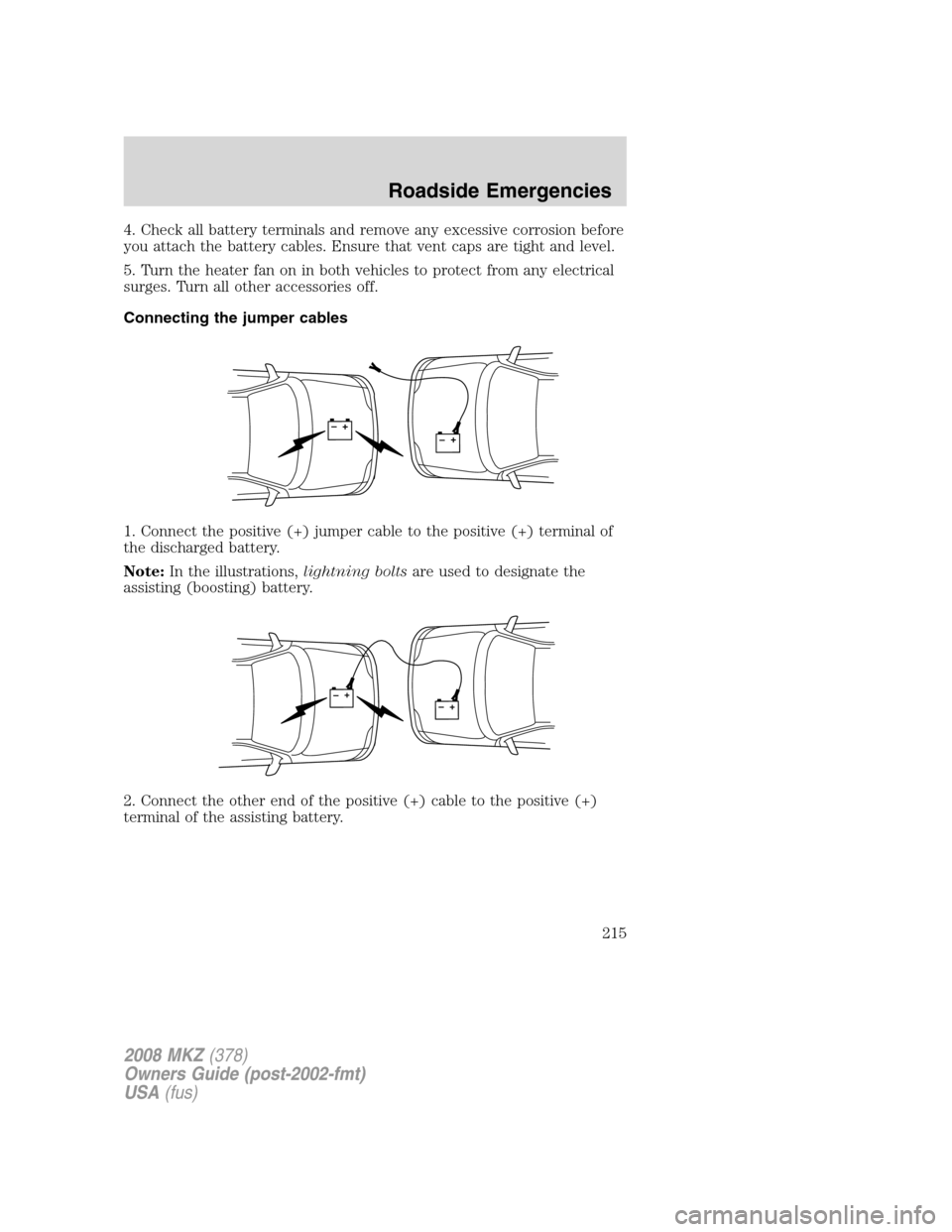 LINCOLN MKZ 2008  Owners Manual 4. Check all battery terminals and remove any excessive corrosion before
you attach the battery cables. Ensure that vent caps are tight and level.
5. Turn the heater fan on in both vehicles to protect