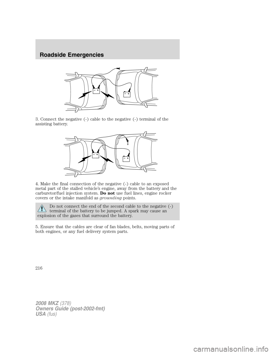LINCOLN MKZ 2008 Owners Manual 3. Connect the negative (-) cable to the negative (-) terminal of the
assisting battery.
4. Make the final connection of the negative (-) cable to an exposed
metal part of the stalled vehicle’s engi LINCOLN MKZ 2008 Owners Manual 3. Connect the negative (-) cable to the negative (-) terminal of the
assisting battery.
4. Make the final connection of the negative (-) cable to an exposed
metal part of the stalled vehicle’s engi