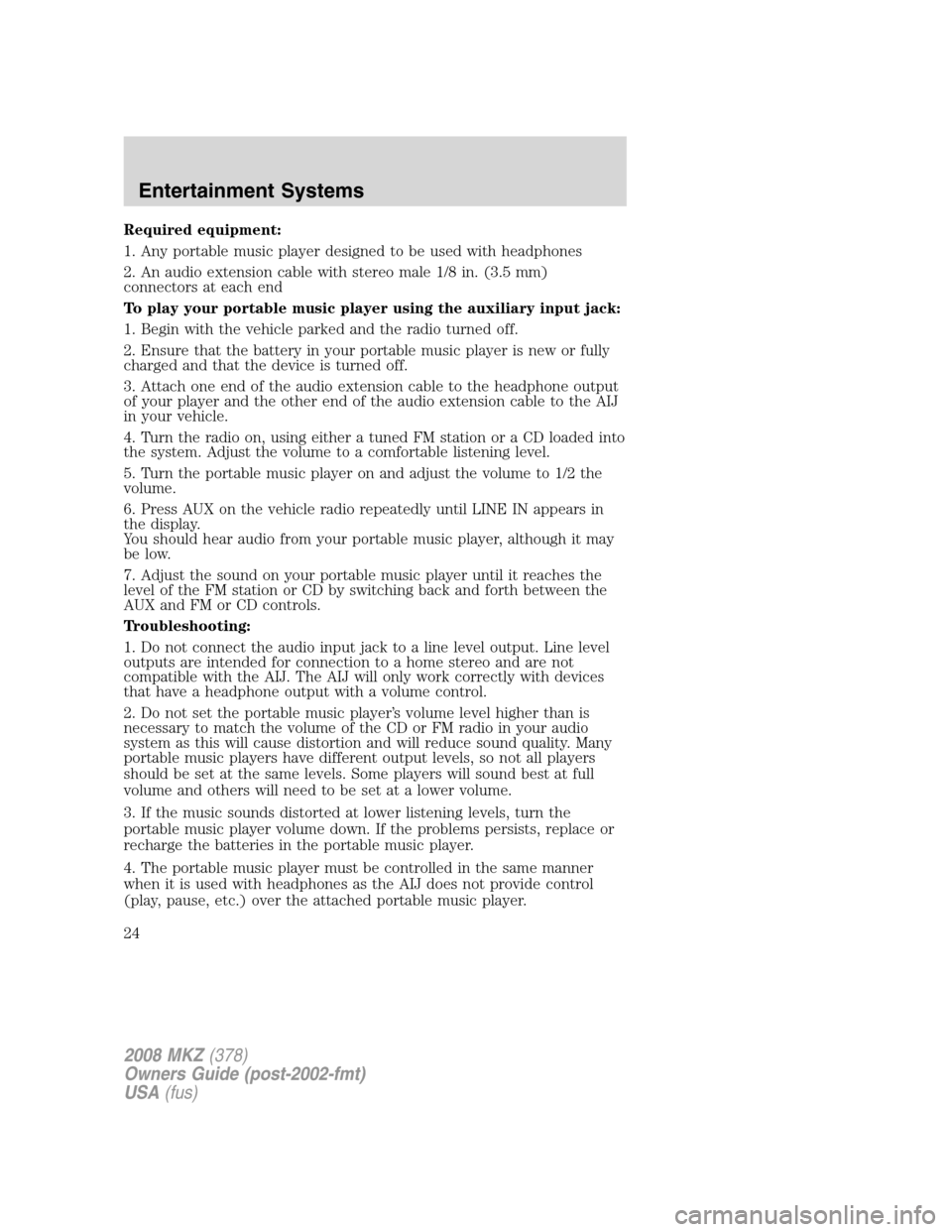 LINCOLN MKZ 2008  Owners Manual Required equipment:
1. Any portable music player designed to be used with headphones
2. An audio extension cable with stereo male 1/8 in. (3.5 mm)
connectors at each end
To play your portable music pl