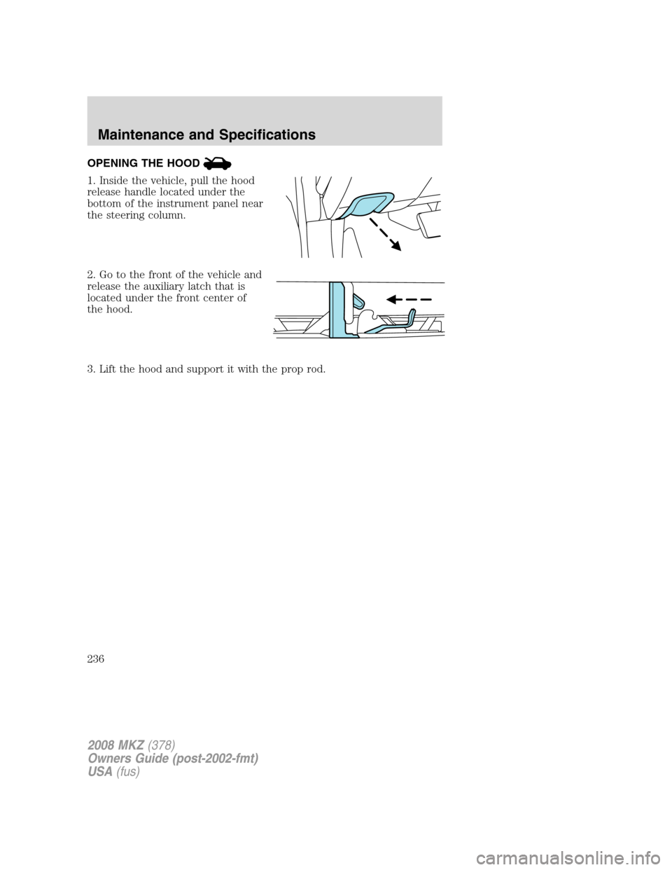 LINCOLN MKZ 2008 Owners Manual OPENING THE HOOD
1. Inside the vehicle, pull the hood
release handle located under the
bottom of the instrument panel near
the steering column.
2. Go to the front of the vehicle and
release the auxili LINCOLN MKZ 2008 Owners Manual OPENING THE HOOD
1. Inside the vehicle, pull the hood
release handle located under the
bottom of the instrument panel near
the steering column.
2. Go to the front of the vehicle and
release the auxili