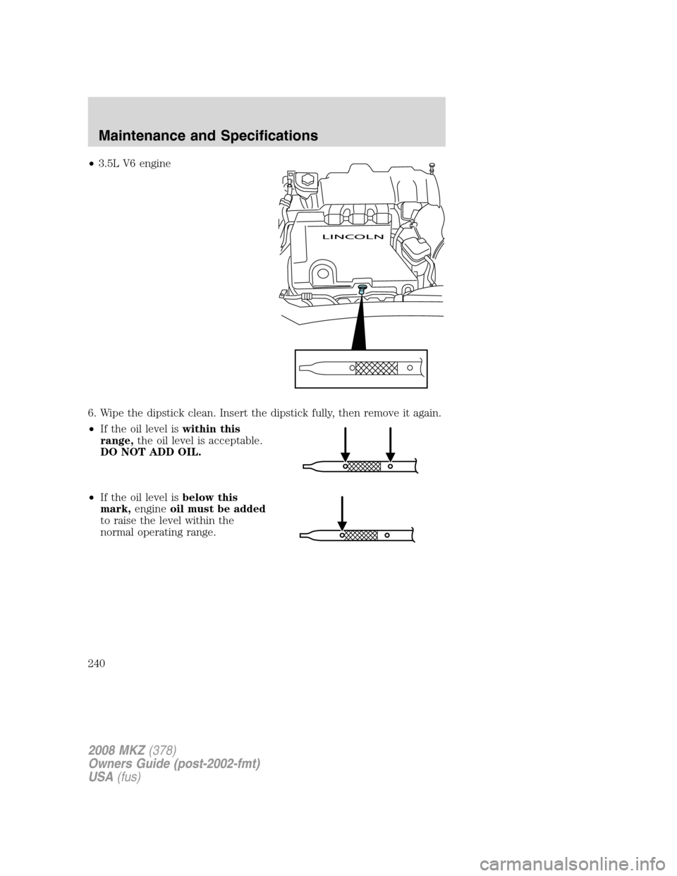 LINCOLN MKZ 2008  Owners Manual •3.5L V6 engine
6. Wipe the dipstick clean. Insert the dipstick fully, then remove it again.
•If the oil level iswithin this
range,the oil level is acceptable.
DO NOT ADD OIL.
•If the oil level 