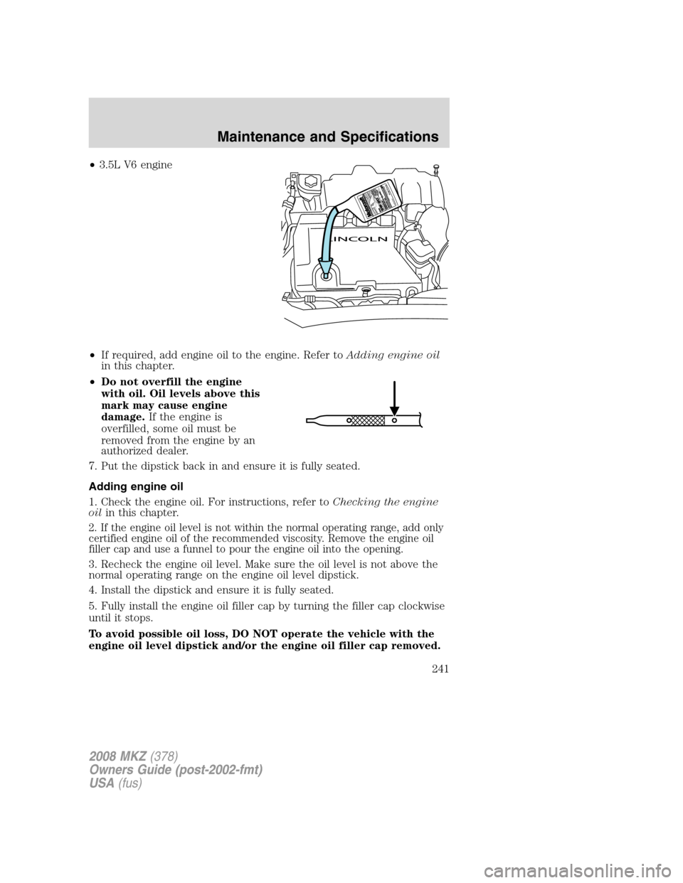 LINCOLN MKZ 2008 User Guide •3.5L V6 engine
•If required, add engine oil to the engine. Refer toAdding engine oil
in this chapter.
•Do not overfill the engine
with oil. Oil levels above this
mark may cause engine
damage.If LINCOLN MKZ 2008 User Guide •3.5L V6 engine
•If required, add engine oil to the engine. Refer toAdding engine oil
in this chapter.
•Do not overfill the engine
with oil. Oil levels above this
mark may cause engine
damage.If