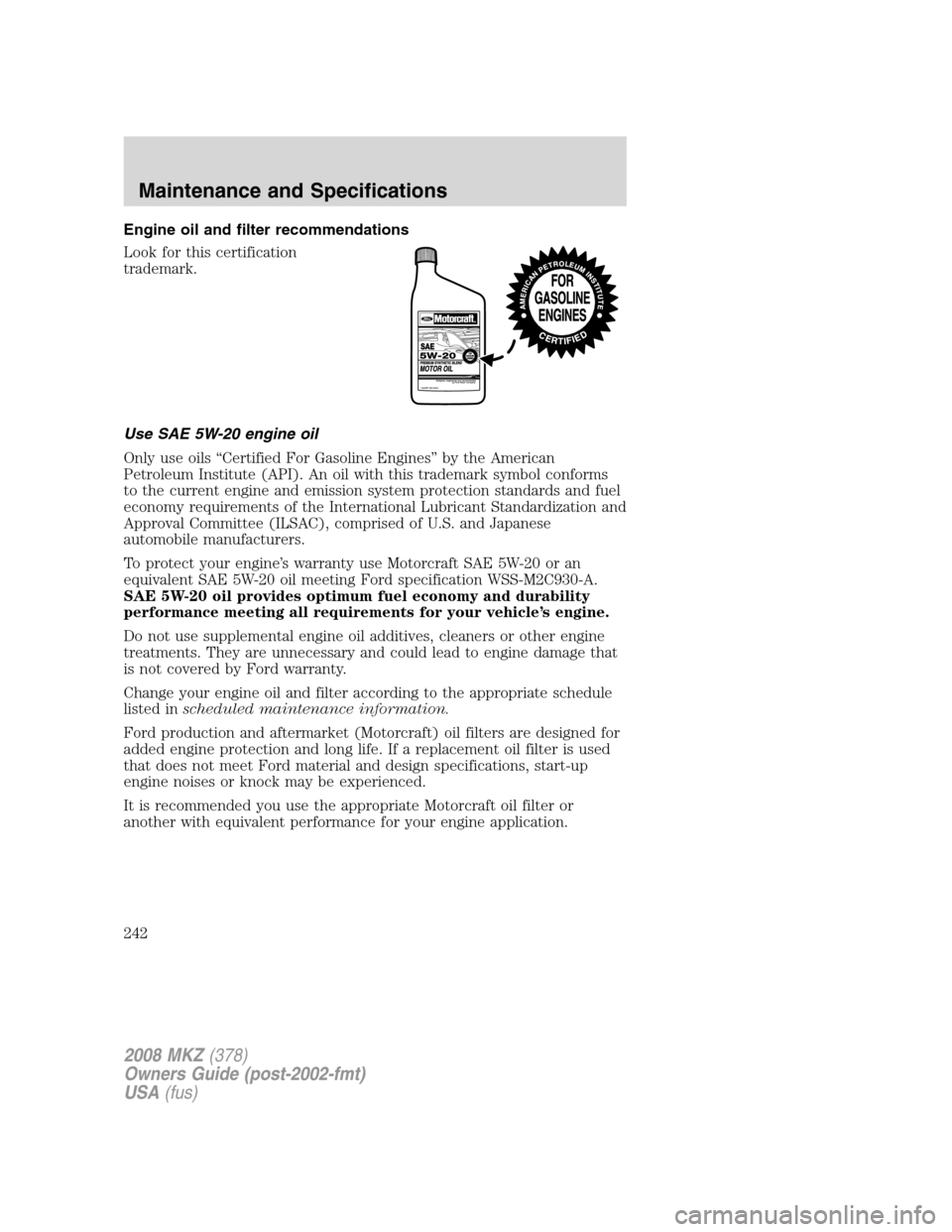 LINCOLN MKZ 2008 Owners Manual Engine oil and filter recommendations
Look for this certification
trademark.
Use SAE 5W-20 engine oil
Only use oils “Certified For Gasoline Engines” by the American
Petroleum Institute (API). An o LINCOLN MKZ 2008 Owners Manual Engine oil and filter recommendations
Look for this certification
trademark.
Use SAE 5W-20 engine oil
Only use oils “Certified For Gasoline Engines” by the American
Petroleum Institute (API). An o