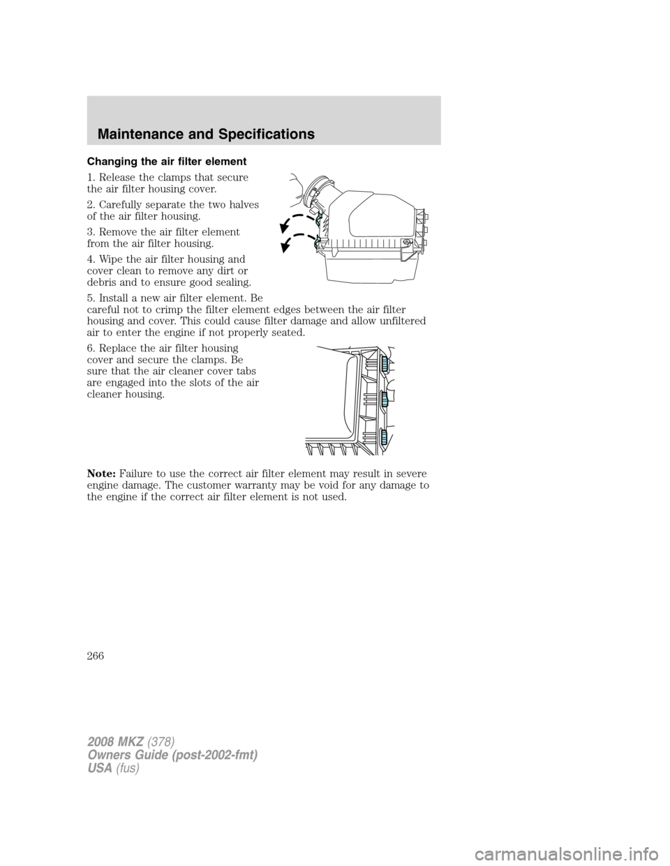 LINCOLN MKZ 2008 Manual PDF Changing the air filter element
1. Release the clamps that secure
the air filter housing cover.
2. Carefully separate the two halves
of the air filter housing.
3. Remove the air filter element
from th LINCOLN MKZ 2008 Manual PDF Changing the air filter element
1. Release the clamps that secure
the air filter housing cover.
2. Carefully separate the two halves
of the air filter housing.
3. Remove the air filter element
from th