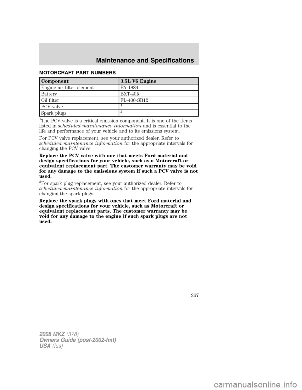 LINCOLN MKZ 2008 Manual PDF MOTORCRAFT PART NUMBERS
Component 3.5L V6 Engine
Engine air filter element FA-1884
Battery BXT-40R
Oil filter FL-400-SB12
PCV valve
1
Spark plugs2
1
The PCV valve is a critical emission component. It LINCOLN MKZ 2008 Manual PDF MOTORCRAFT PART NUMBERS
Component 3.5L V6 Engine
Engine air filter element FA-1884
Battery BXT-40R
Oil filter FL-400-SB12
PCV valve
1
Spark plugs2
1
The PCV valve is a critical emission component. It