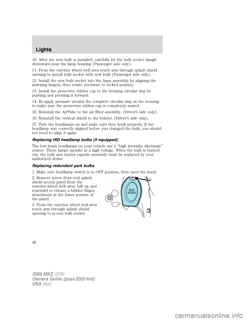 LINCOLN MKZ 2008  Owners Manual 10. After the new bulb is installed, carefully let the bulb socket dangle
downward near the lamp housing (Passenger side only).
11. From the exterior wheel well area reach arm through splash shield
op