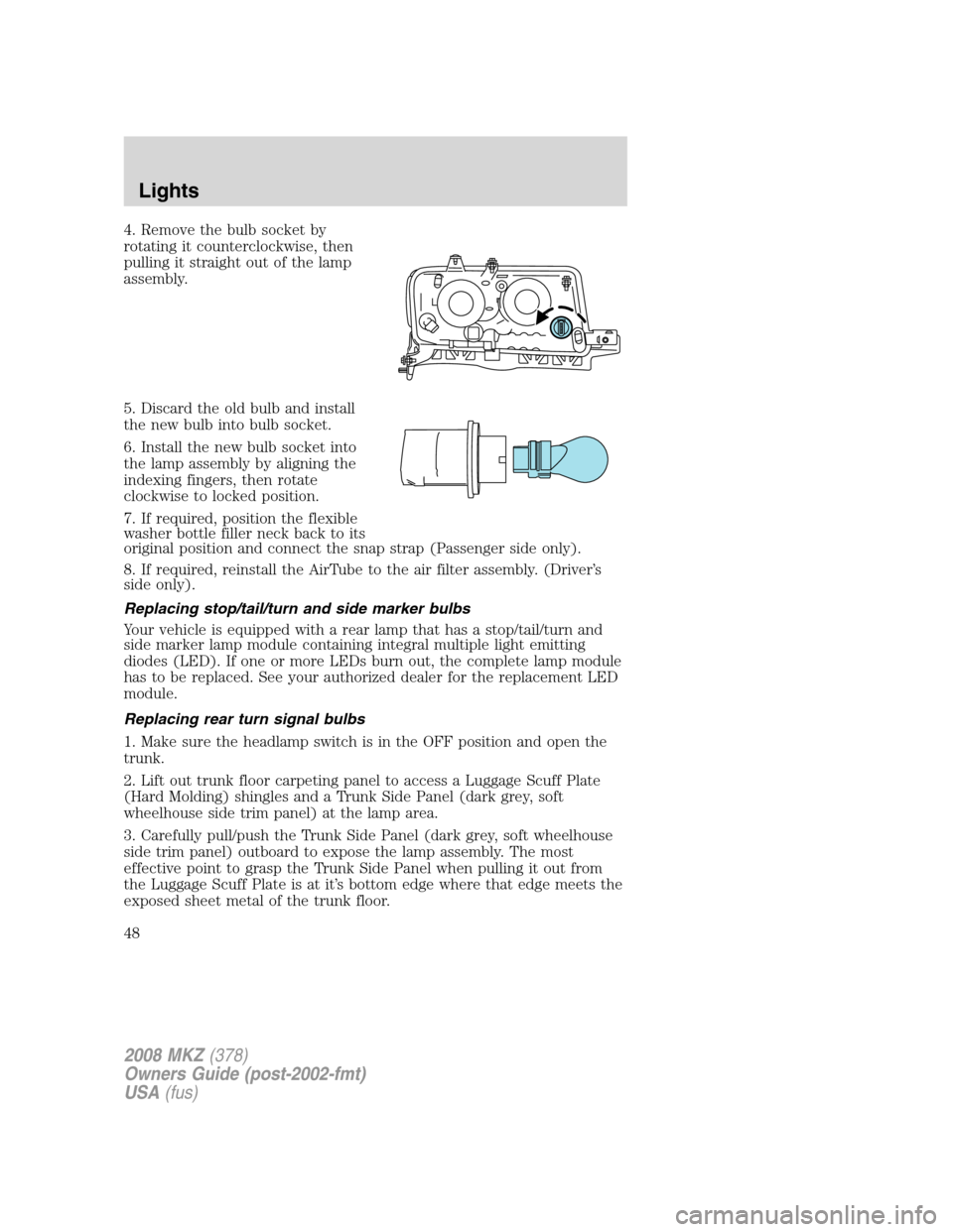 LINCOLN MKZ 2008 User Guide 4. Remove the bulb socket by
rotating it counterclockwise, then
pulling it straight out of the lamp
assembly.
5. Discard the old bulb and install
the new bulb into bulb socket.
6. Install the new bulb