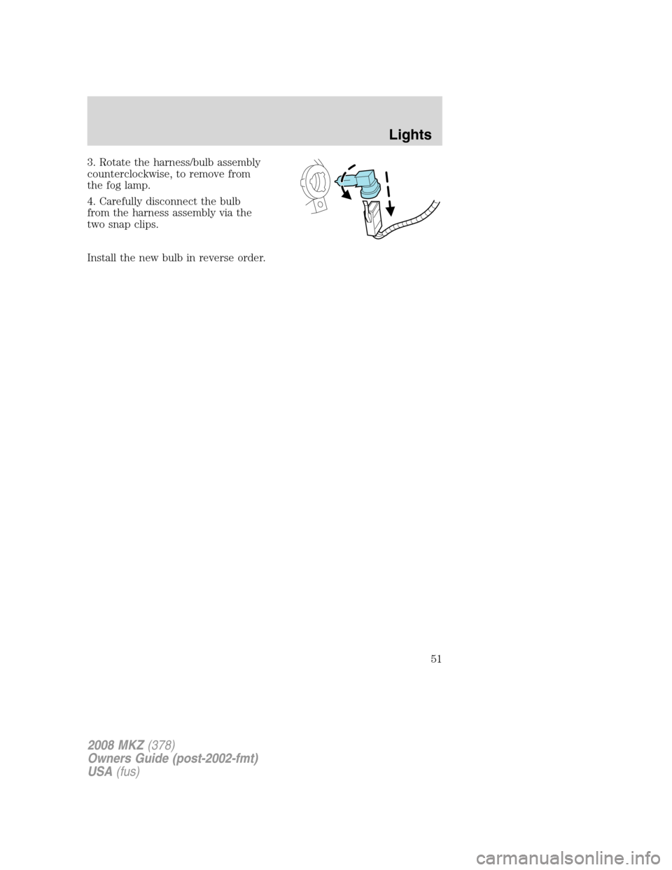 LINCOLN MKZ 2008 Workshop Manual 3. Rotate the harness/bulb assembly
counterclockwise, to remove from
the fog lamp.
4. Carefully disconnect the bulb
from the harness assembly via the
two snap clips.
Install the new bulb in reverse or LINCOLN MKZ 2008 Workshop Manual 3. Rotate the harness/bulb assembly
counterclockwise, to remove from
the fog lamp.
4. Carefully disconnect the bulb
from the harness assembly via the
two snap clips.
Install the new bulb in reverse or