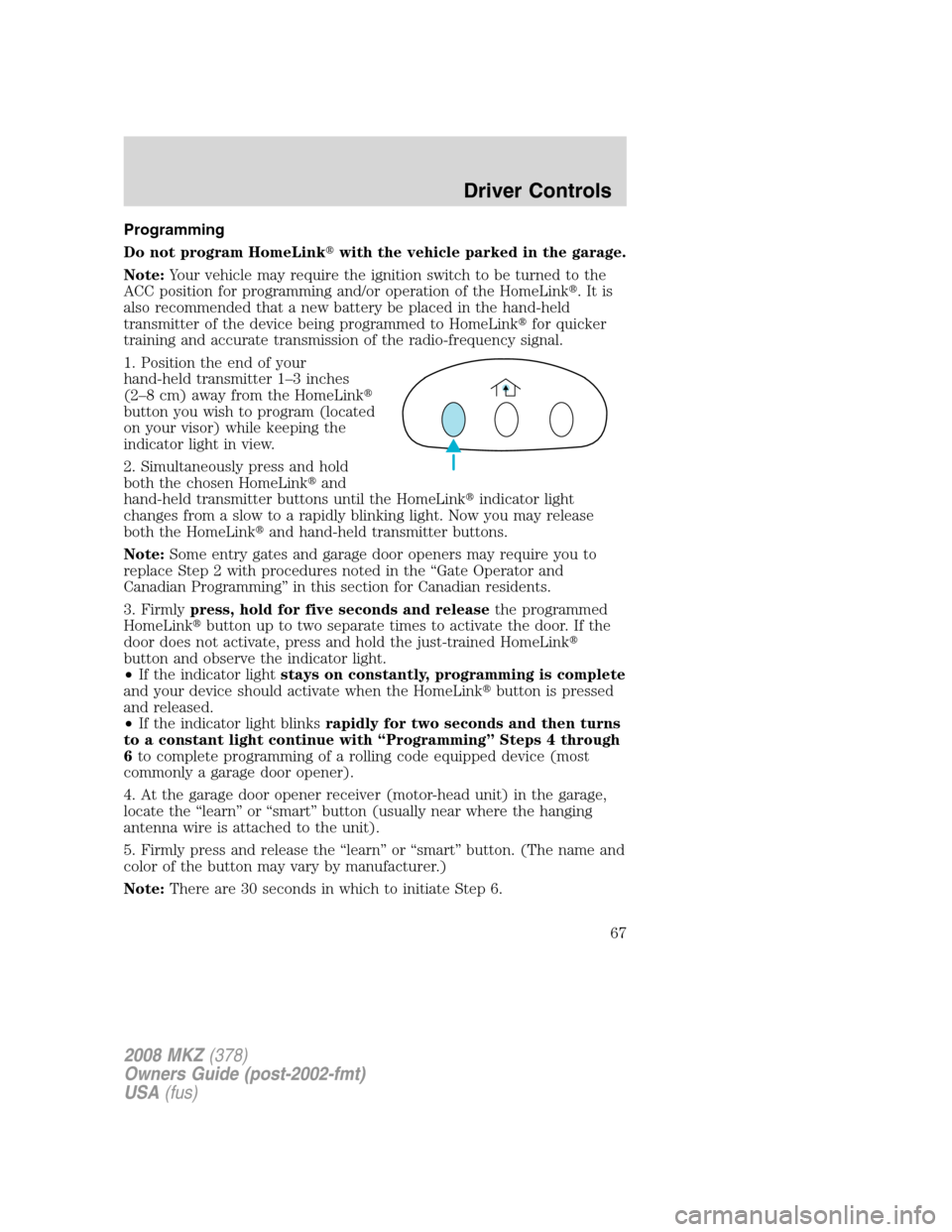 LINCOLN MKZ 2008  Owners Manual Programming
Do not program HomeLinkwith the vehicle parked in the garage.
Note:Your vehicle may require the ignition switch to be turned to the
ACC position for programming and/or operation of the Ho