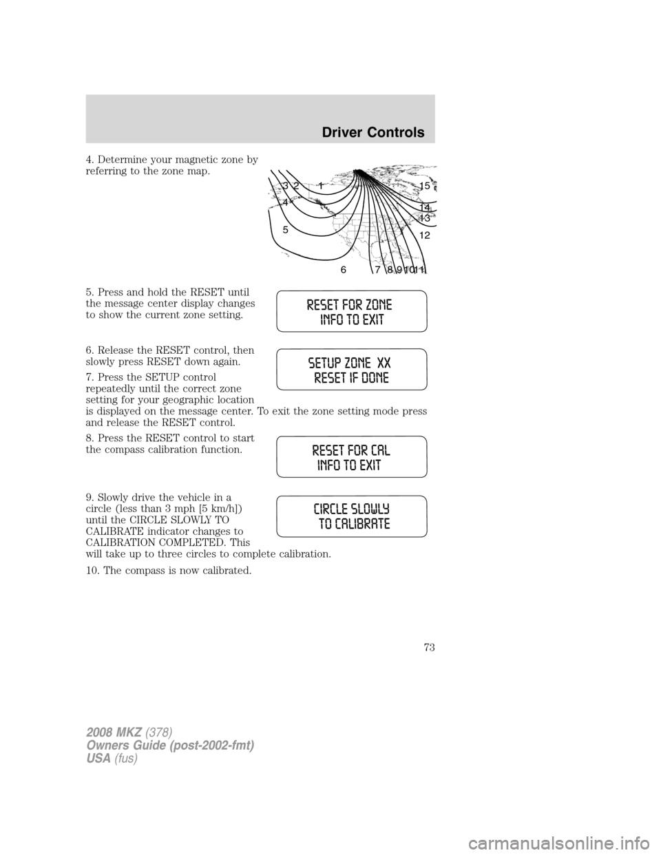 LINCOLN MKZ 2008 Owners Manual 4. Determine your magnetic zone by
referring to the zone map.
5. Press and hold the RESET until
the message center display changes
to show the current zone setting.
6. Release the RESET control, then
LINCOLN MKZ 2008 Owners Manual 4. Determine your magnetic zone by
referring to the zone map.
5. Press and hold the RESET until
the message center display changes
to show the current zone setting.
6. Release the RESET control, then
