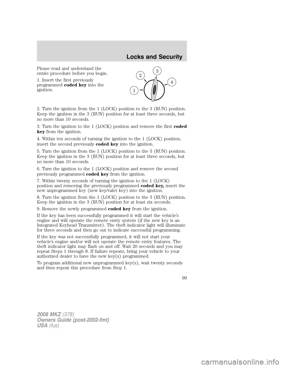 LINCOLN MKZ 2008 User Guide Please read and understand the
entire procedure before you begin.
1. Insert the first previously
programmedcoded keyinto the
ignition.
2. Turn the ignition from the 1 (LOCK) position to the 3 (RUN) po LINCOLN MKZ 2008 User Guide Please read and understand the
entire procedure before you begin.
1. Insert the first previously
programmedcoded keyinto the
ignition.
2. Turn the ignition from the 1 (LOCK) position to the 3 (RUN) po