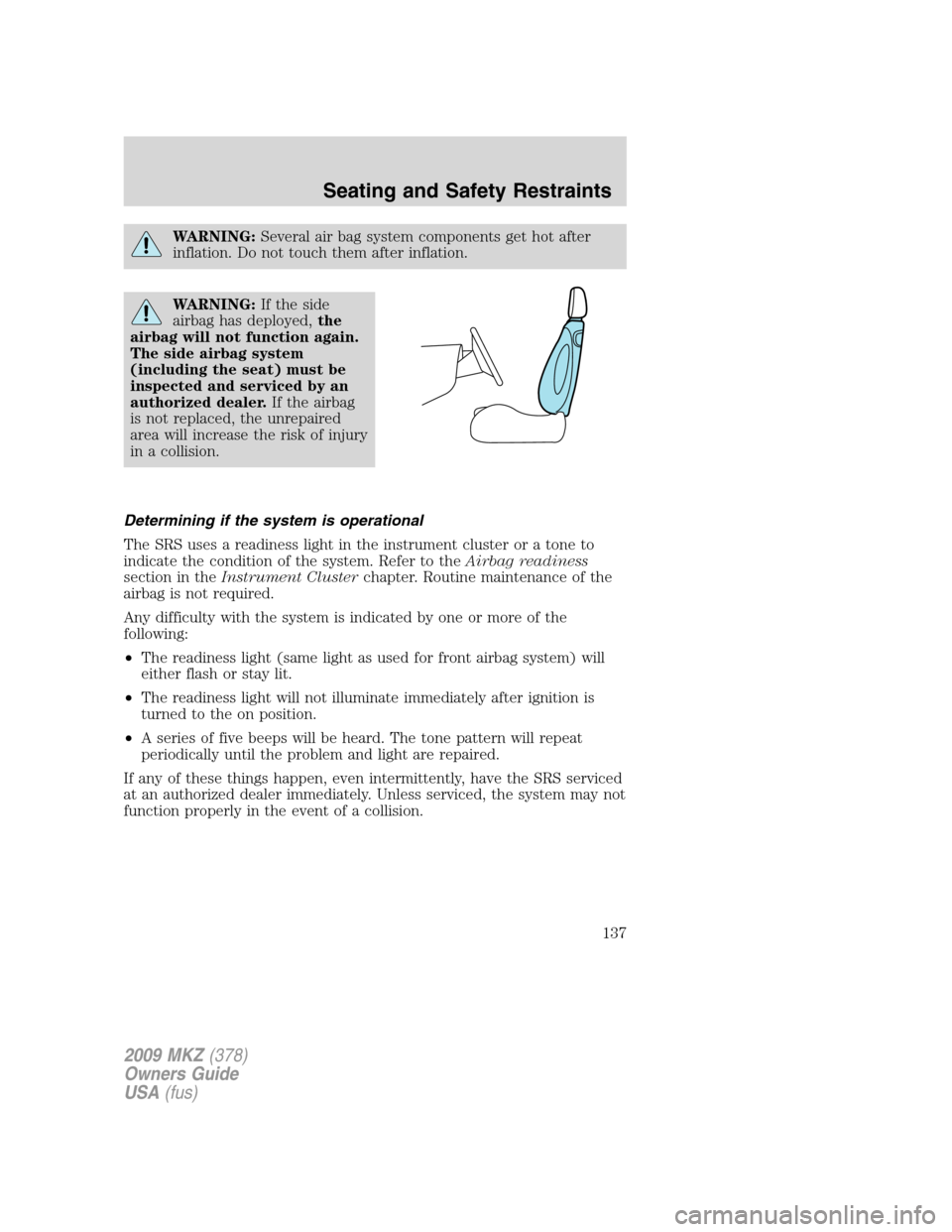 LINCOLN MKZ 2009  Owners Manual WARNING:Several air bag system components get hot after
inflation. Do not touch them after inflation.
WARNING:If the side
airbag has deployed,the
airbag will not function again.
The side airbag system