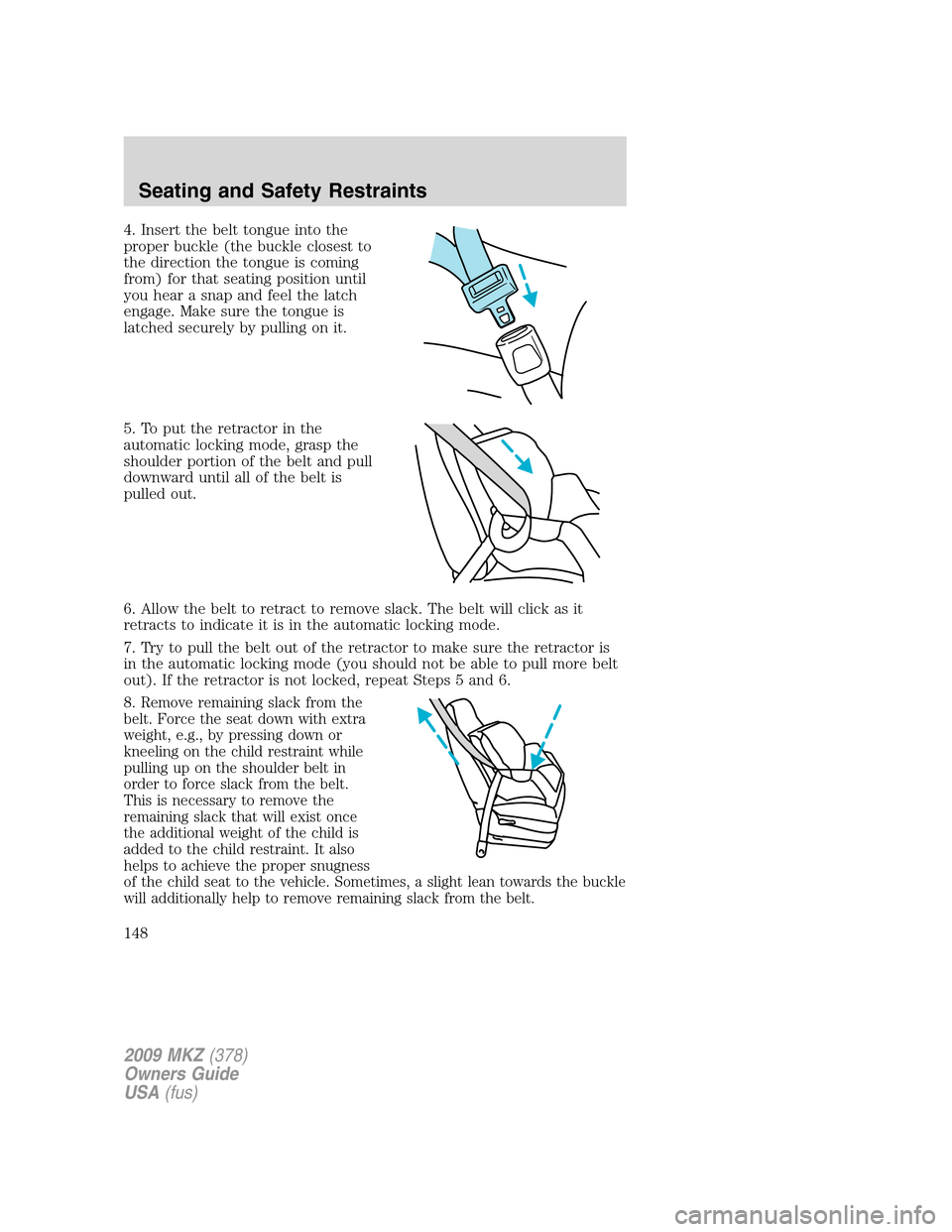 LINCOLN MKZ 2009 Owners Manual 4. Insert the belt tongue into the
proper buckle (the buckle closest to
the direction the tongue is coming
from) for that seating position until
you hear a snap and feel the latch
engage. Make sure th LINCOLN MKZ 2009 Owners Manual 4. Insert the belt tongue into the
proper buckle (the buckle closest to
the direction the tongue is coming
from) for that seating position until
you hear a snap and feel the latch
engage. Make sure th