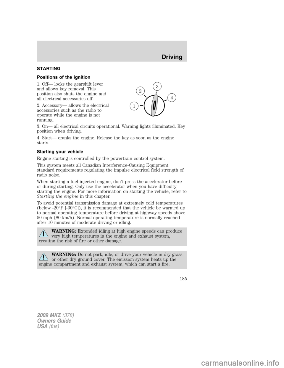 LINCOLN MKZ 2009 Owners Manual STARTING
Positions of the ignition
1. Off— locks the gearshift lever
and allows key removal. This
position also shuts the engine and
all electrical accessories off.
2. Accessory— allows the electr LINCOLN MKZ 2009 Owners Manual STARTING
Positions of the ignition
1. Off— locks the gearshift lever
and allows key removal. This
position also shuts the engine and
all electrical accessories off.
2. Accessory— allows the electr