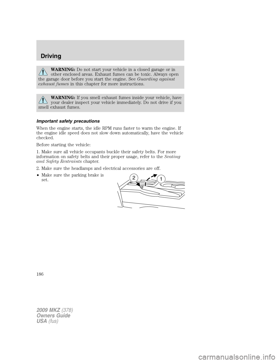 LINCOLN MKZ 2009  Owners Manual WARNING:Do not start your vehicle in a closed garage or in
other enclosed areas. Exhaust fumes can be toxic. Always open
the garage door before you start the engine. SeeGuarding against
exhaust fumesi