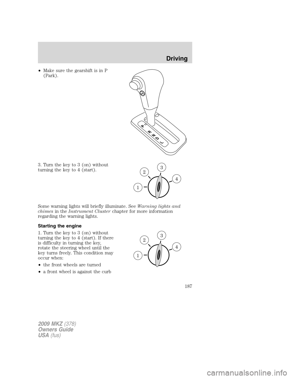 LINCOLN MKZ 2009 Owners Manual •Make sure the gearshift is in P
(Park).
3. Turn the key to 3 (on) without
turning the key to 4 (start).
Some warning lights will briefly illuminate. SeeWarning lights and
chimesin theInstrument Clu LINCOLN MKZ 2009 Owners Manual •Make sure the gearshift is in P
(Park).
3. Turn the key to 3 (on) without
turning the key to 4 (start).
Some warning lights will briefly illuminate. SeeWarning lights and
chimesin theInstrument Clu