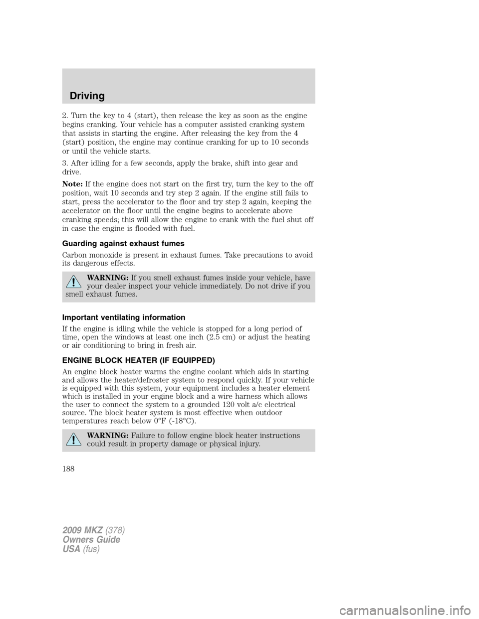 LINCOLN MKZ 2009 Owners Manual 2. Turn the key to 4 (start), then release the key as soon as the engine
begins cranking. Your vehicle has a computer assisted cranking system
that assists in starting the engine. After releasing the LINCOLN MKZ 2009 Owners Manual 2. Turn the key to 4 (start), then release the key as soon as the engine
begins cranking. Your vehicle has a computer assisted cranking system
that assists in starting the engine. After releasing the