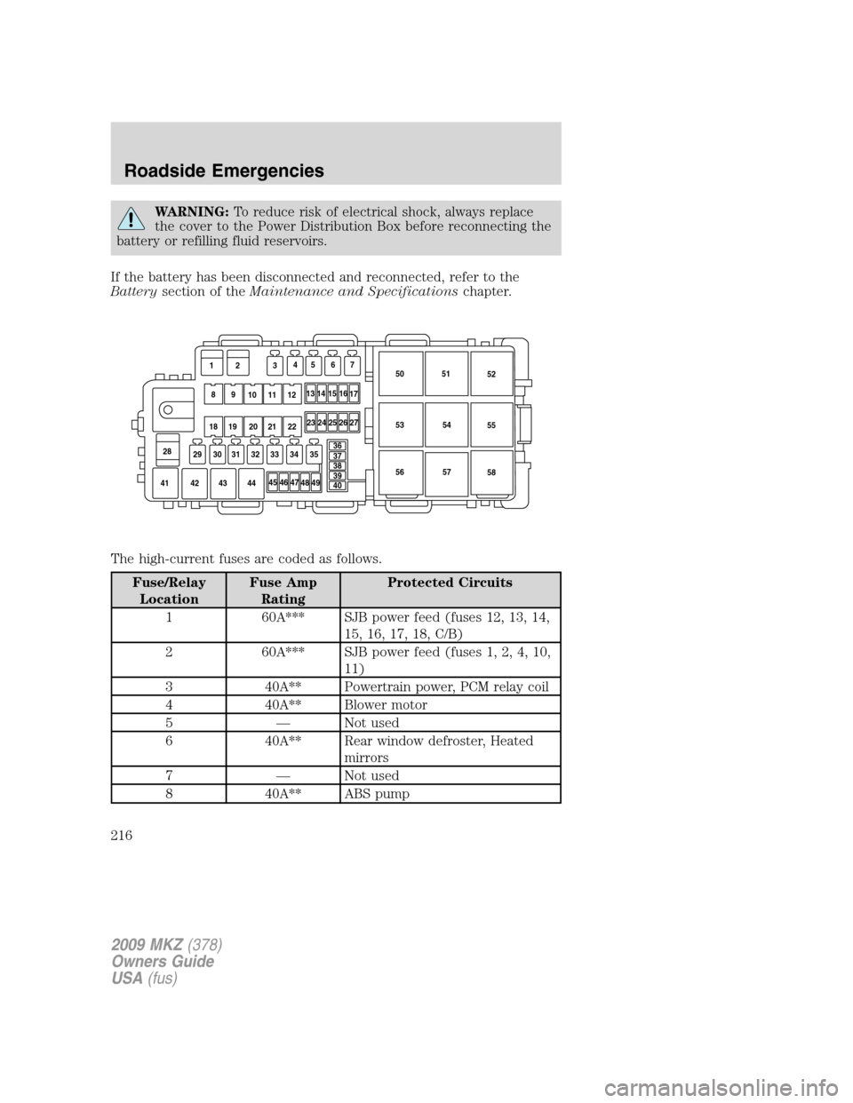 LINCOLN MKZ 2009  Owners Manual WARNING:To reduce risk of electrical shock, always replace
the cover to the Power Distribution Box before reconnecting the
battery or refilling fluid reservoirs.
If the battery has been disconnected a