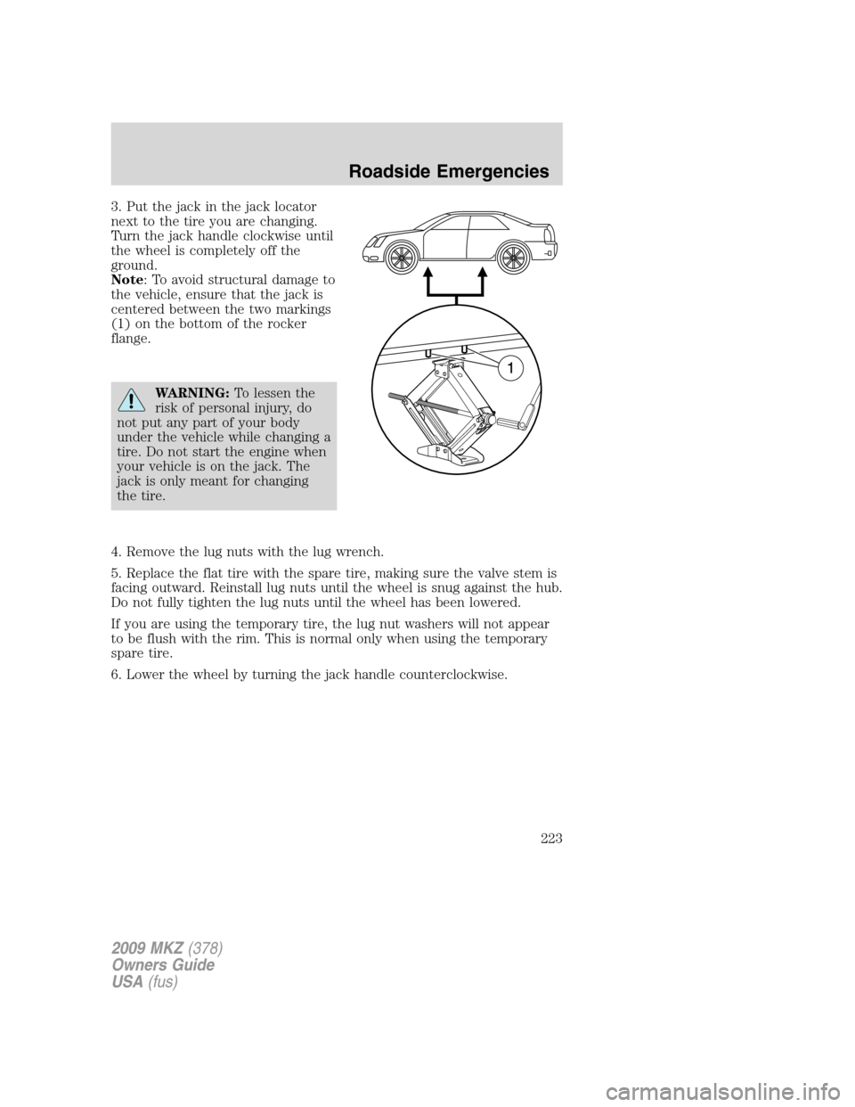 LINCOLN MKZ 2009 Owners Manual 3. Put the jack in the jack locator
next to the tire you are changing.
Turn the jack handle clockwise until
the wheel is completely off the
ground.
Note: To avoid structural damage to
the vehicle, ens LINCOLN MKZ 2009 Owners Manual 3. Put the jack in the jack locator
next to the tire you are changing.
Turn the jack handle clockwise until
the wheel is completely off the
ground.
Note: To avoid structural damage to
the vehicle, ens