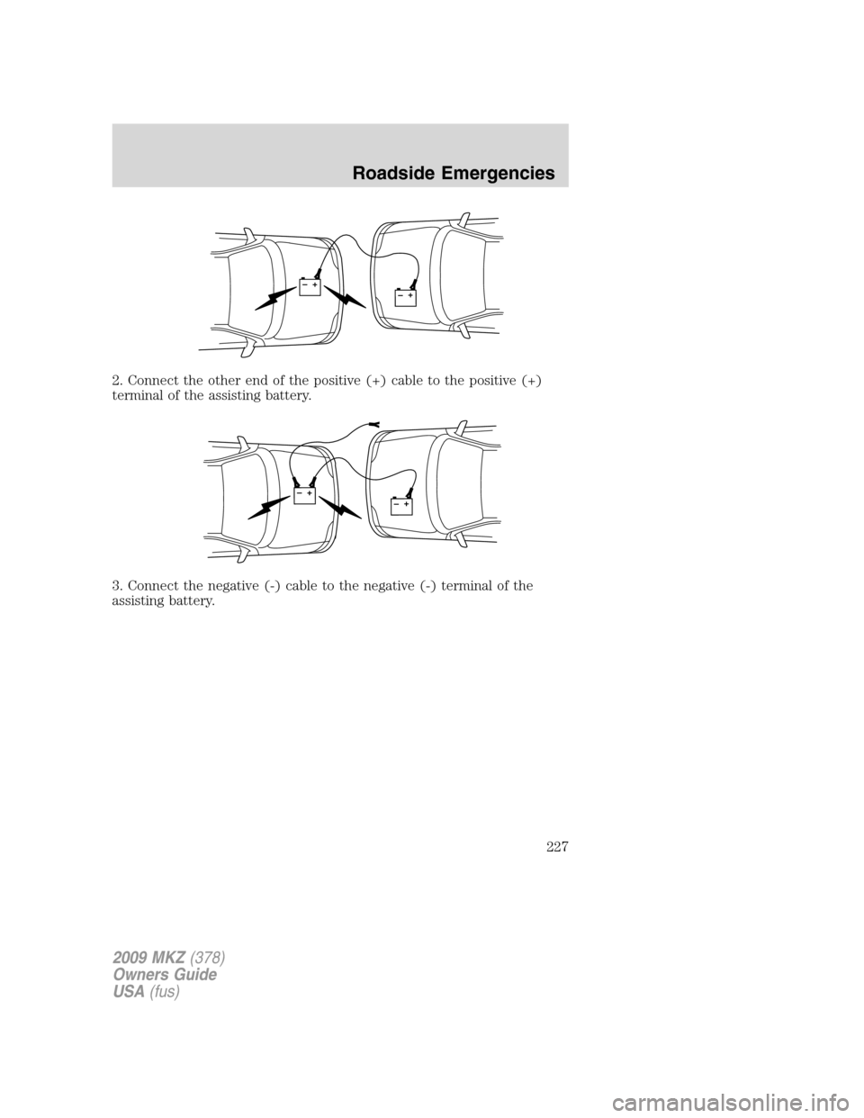 LINCOLN MKZ 2009 Owners Manual 2. Connect the other end of the positive (+) cable to the positive (+)
terminal of the assisting battery.
3. Connect the negative (-) cable to the negative (-) terminal of the
assisting battery.
+–+ LINCOLN MKZ 2009 Owners Manual 2. Connect the other end of the positive (+) cable to the positive (+)
terminal of the assisting battery.
3. Connect the negative (-) cable to the negative (-) terminal of the
assisting battery.
+–+