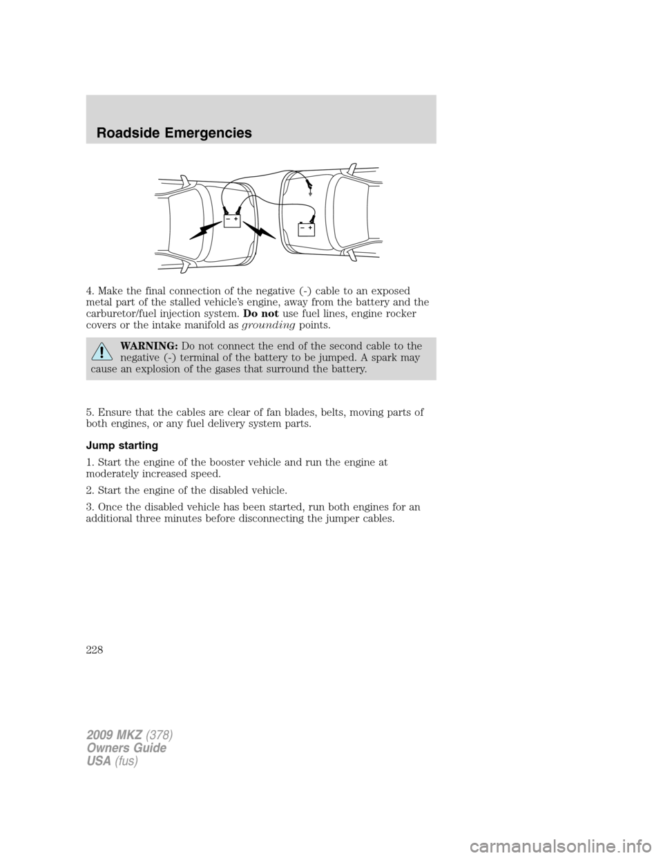 LINCOLN MKZ 2009 Owners Manual 4. Make the final connection of the negative (-) cable to an exposed
metal part of the stalled vehicle’s engine, away from the battery and the
carburetor/fuel injection system.Do notuse fuel lines, LINCOLN MKZ 2009 Owners Manual 4. Make the final connection of the negative (-) cable to an exposed
metal part of the stalled vehicle’s engine, away from the battery and the
carburetor/fuel injection system.Do notuse fuel lines,